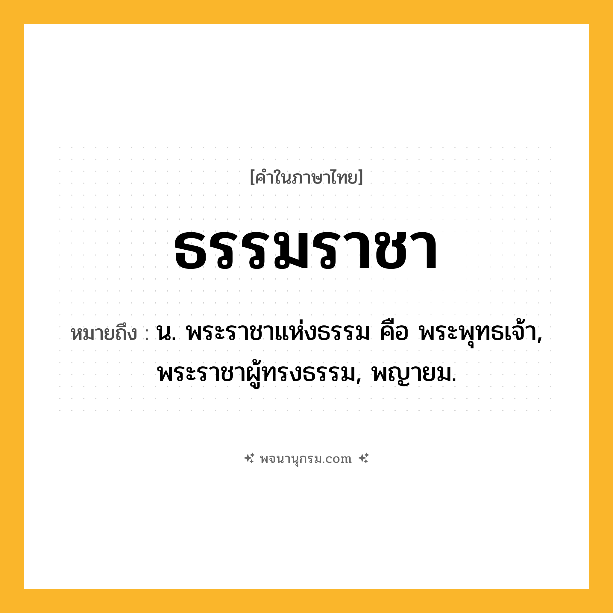 ธรรมราชา ความหมาย หมายถึงอะไร?, คำในภาษาไทย ธรรมราชา หมายถึง น. พระราชาแห่งธรรม คือ พระพุทธเจ้า, พระราชาผู้ทรงธรรม, พญายม.