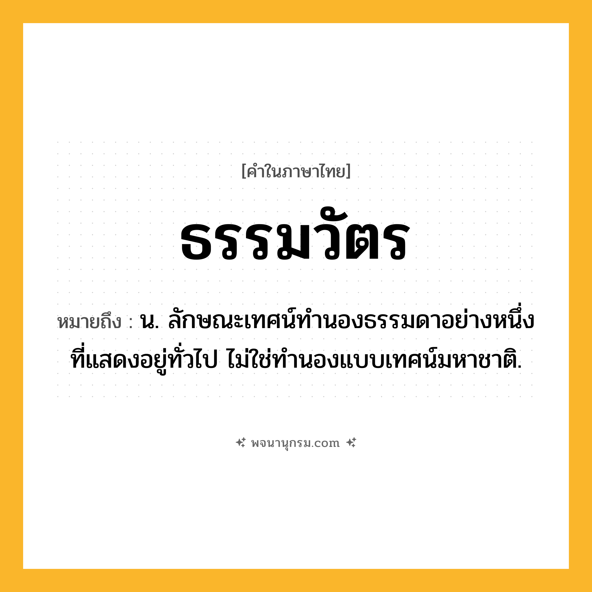 ธรรมวัตร ความหมาย หมายถึงอะไร?, คำในภาษาไทย ธรรมวัตร หมายถึง น. ลักษณะเทศน์ทํานองธรรมดาอย่างหนึ่งที่แสดงอยู่ทั่วไป ไม่ใช่ทํานองแบบเทศน์มหาชาติ.