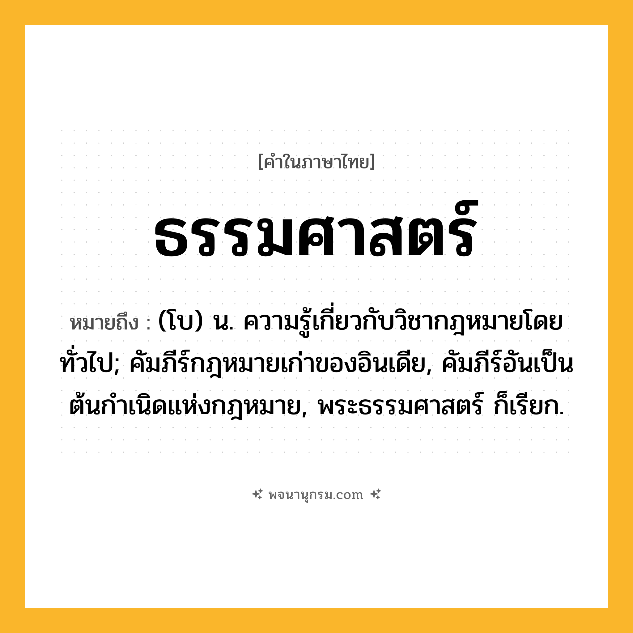 ธรรมศาสตร์ ความหมาย หมายถึงอะไร?, คำในภาษาไทย ธรรมศาสตร์ หมายถึง (โบ) น. ความรู้เกี่ยวกับวิชากฎหมายโดยทั่วไป; คัมภีร์กฎหมายเก่าของอินเดีย, คัมภีร์อันเป็นต้นกําเนิดแห่งกฎหมาย, พระธรรมศาสตร์ ก็เรียก.