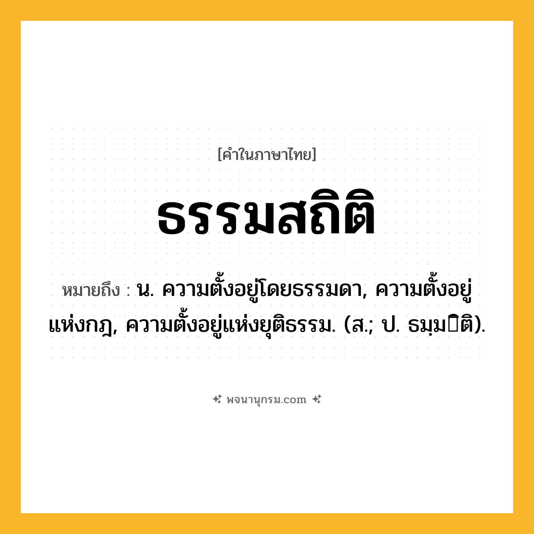ธรรมสถิติ ความหมาย หมายถึงอะไร?, คำในภาษาไทย ธรรมสถิติ หมายถึง น. ความตั้งอยู่โดยธรรมดา, ความตั้งอยู่แห่งกฎ, ความตั้งอยู่แห่งยุติธรรม. (ส.; ป. ธมฺมิติ).