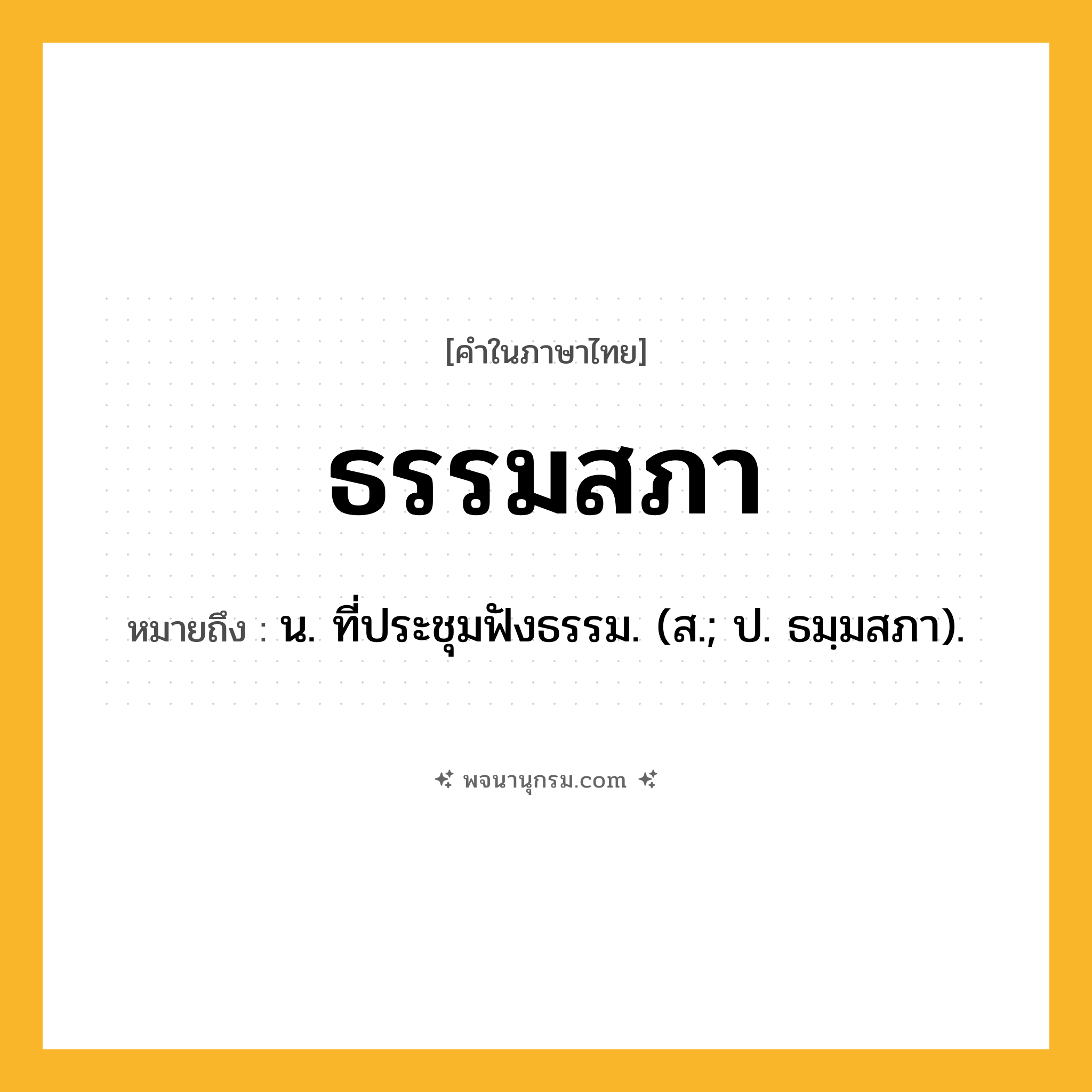ธรรมสภา ความหมาย หมายถึงอะไร?, คำในภาษาไทย ธรรมสภา หมายถึง น. ที่ประชุมฟังธรรม. (ส.; ป. ธมฺมสภา).