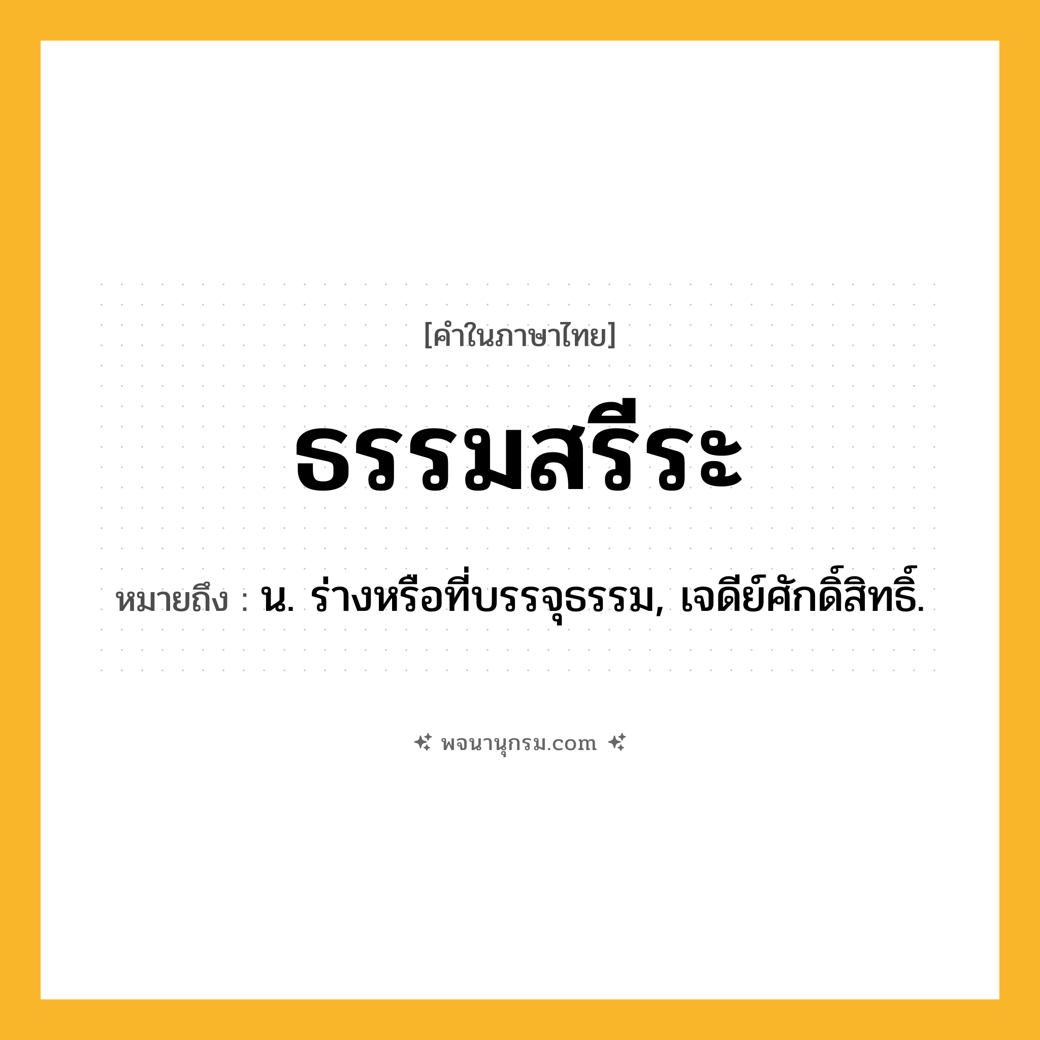 ธรรมสรีระ ความหมาย หมายถึงอะไร?, คำในภาษาไทย ธรรมสรีระ หมายถึง น. ร่างหรือที่บรรจุธรรม, เจดีย์ศักดิ์สิทธิ์.