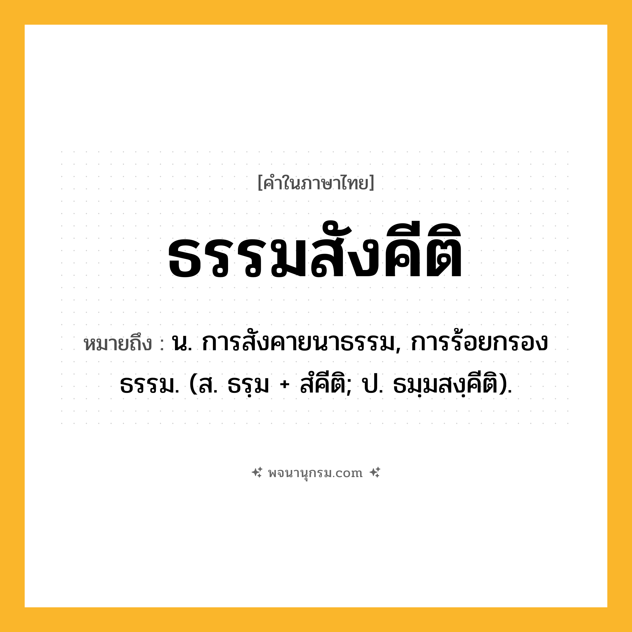 ธรรมสังคีติ ความหมาย หมายถึงอะไร?, คำในภาษาไทย ธรรมสังคีติ หมายถึง น. การสังคายนาธรรม, การร้อยกรองธรรม. (ส. ธรฺม + สํคีติ; ป. ธมฺมสงฺคีติ).