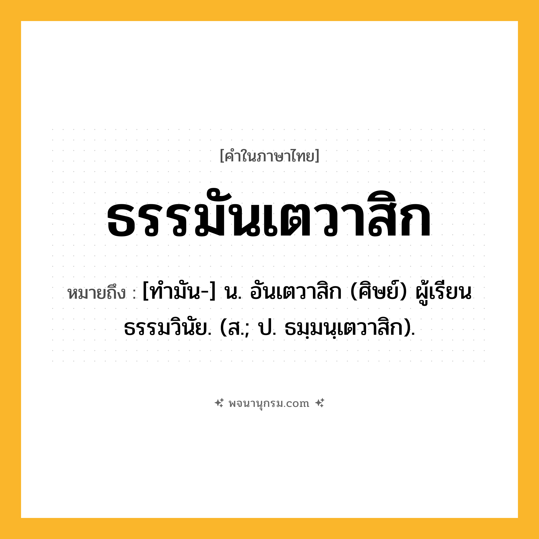 ธรรมันเตวาสิก ความหมาย หมายถึงอะไร?, คำในภาษาไทย ธรรมันเตวาสิก หมายถึง [ทํามัน-] น. อันเตวาสิก (ศิษย์) ผู้เรียนธรรมวินัย. (ส.; ป. ธมฺมนฺเตวาสิก).
