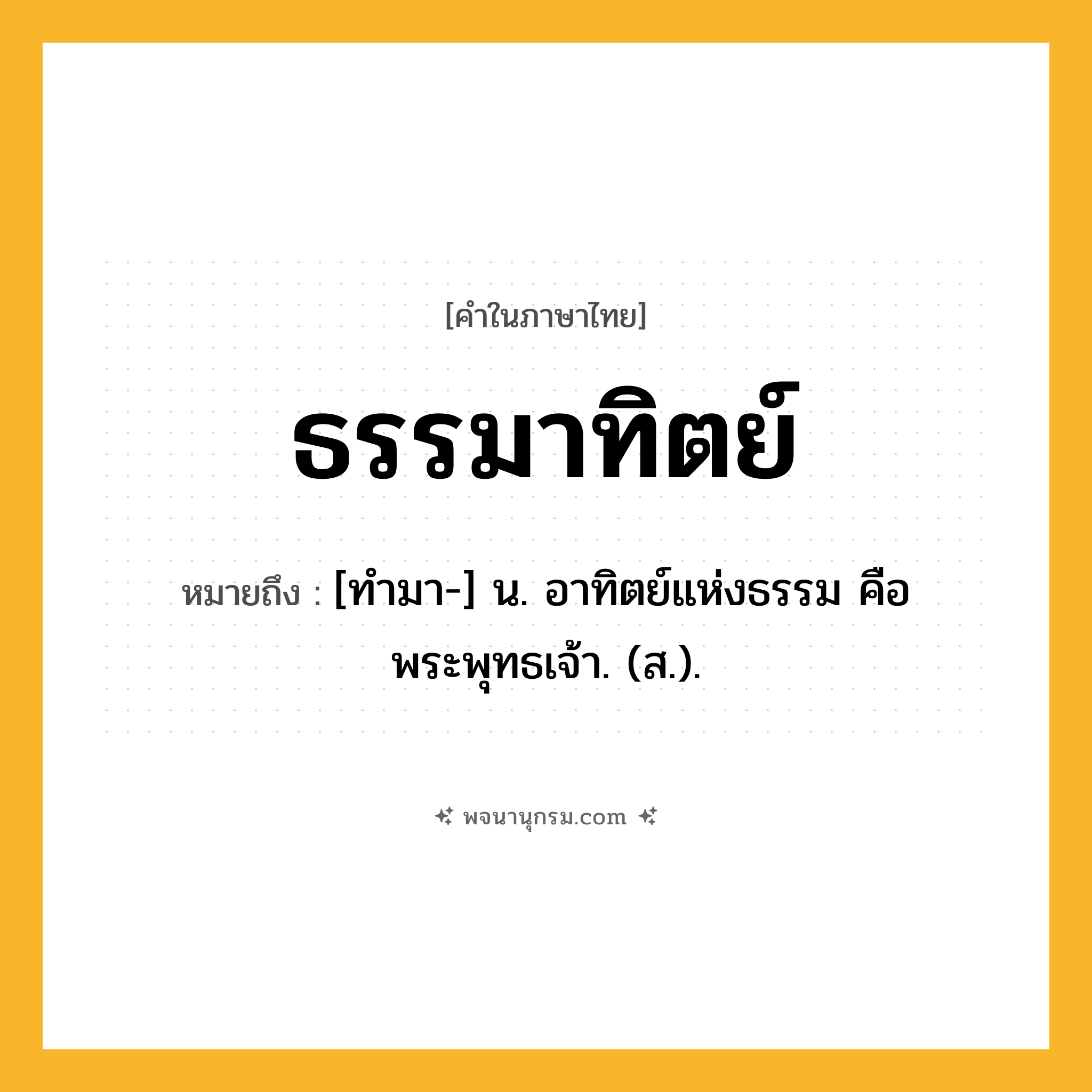 ธรรมาทิตย์ ความหมาย หมายถึงอะไร?, คำในภาษาไทย ธรรมาทิตย์ หมายถึง [ทํามา-] น. อาทิตย์แห่งธรรม คือพระพุทธเจ้า. (ส.).