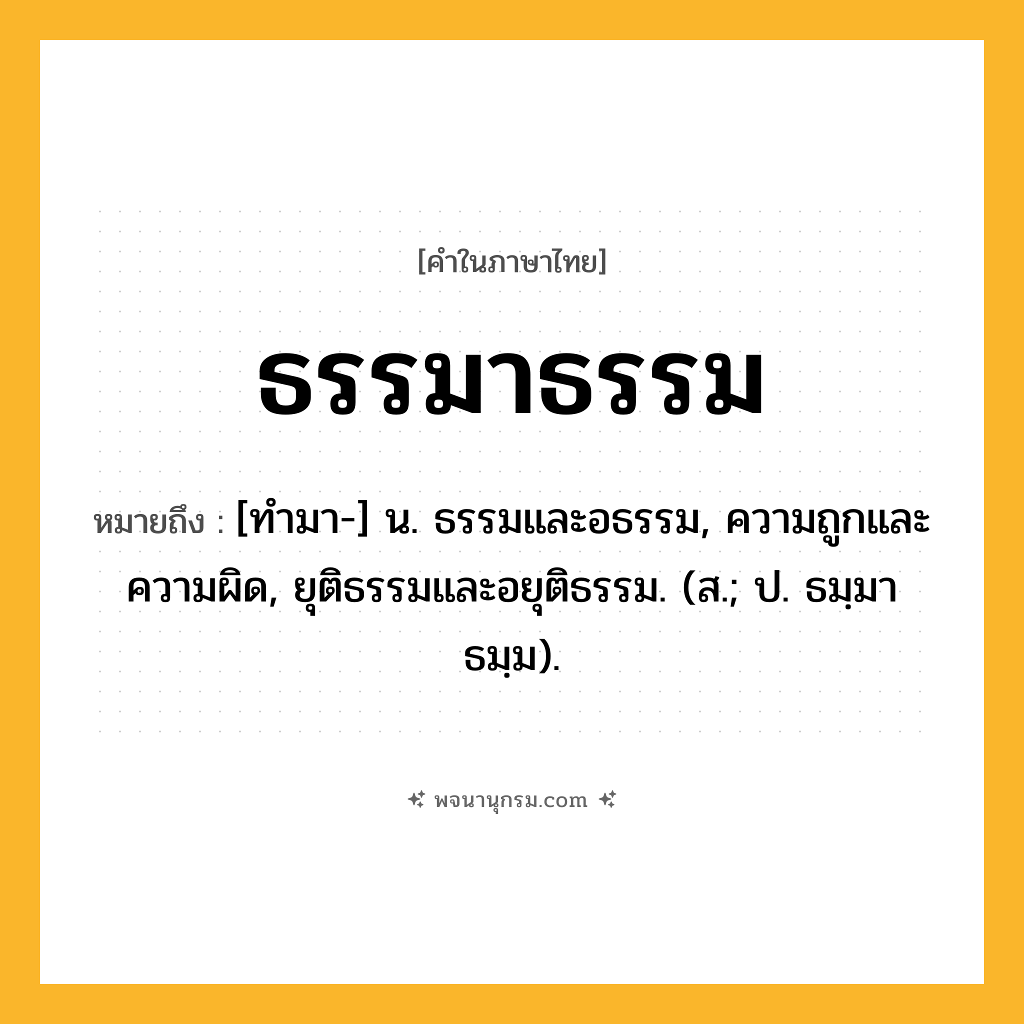 ธรรมาธรรม ความหมาย หมายถึงอะไร?, คำในภาษาไทย ธรรมาธรรม หมายถึง [ทํามา-] น. ธรรมและอธรรม, ความถูกและความผิด, ยุติธรรมและอยุติธรรม. (ส.; ป. ธมฺมาธมฺม).