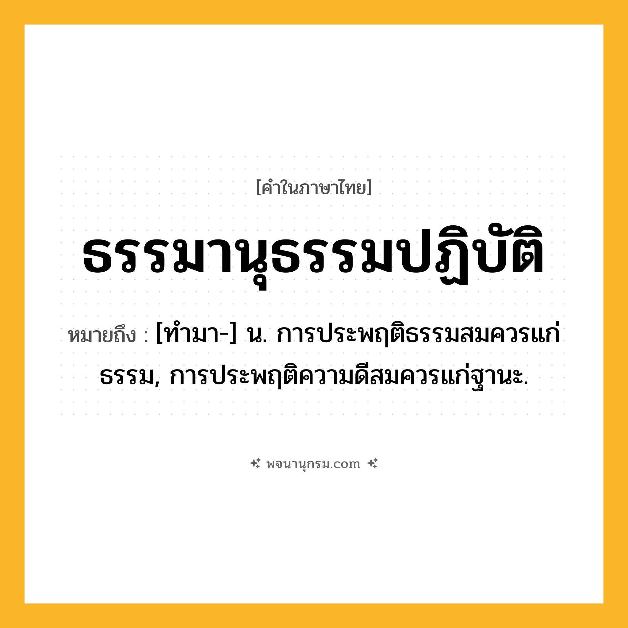 ธรรมานุธรรมปฏิบัติ ความหมาย หมายถึงอะไร?, คำในภาษาไทย ธรรมานุธรรมปฏิบัติ หมายถึง [ทํามา-] น. การประพฤติธรรมสมควรแก่ธรรม, การประพฤติความดีสมควรแก่ฐานะ.