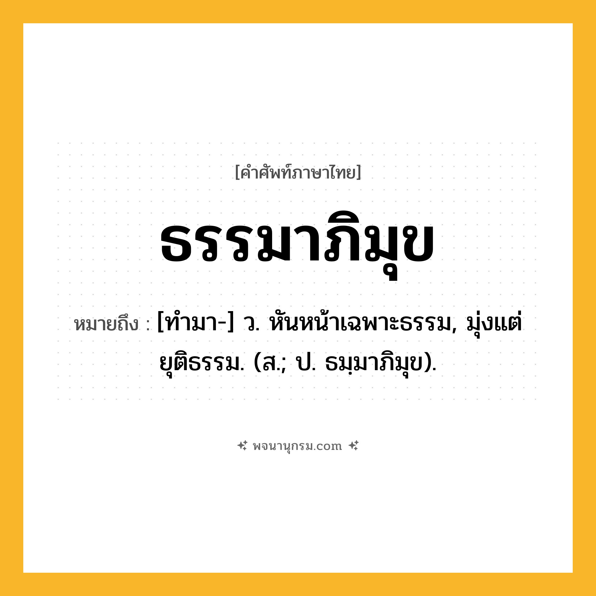 ธรรมาภิมุข ความหมาย หมายถึงอะไร?, คำในภาษาไทย ธรรมาภิมุข หมายถึง [ทํามา-] ว. หันหน้าเฉพาะธรรม, มุ่งแต่ยุติธรรม. (ส.; ป. ธมฺมาภิมุข).