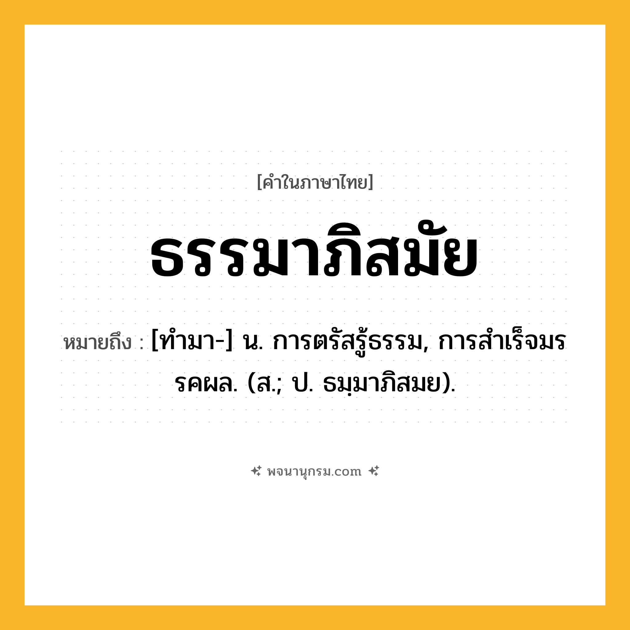 ธรรมาภิสมัย ความหมาย หมายถึงอะไร?, คำในภาษาไทย ธรรมาภิสมัย หมายถึง [ทํามา-] น. การตรัสรู้ธรรม, การสําเร็จมรรคผล. (ส.; ป. ธมฺมาภิสมย).