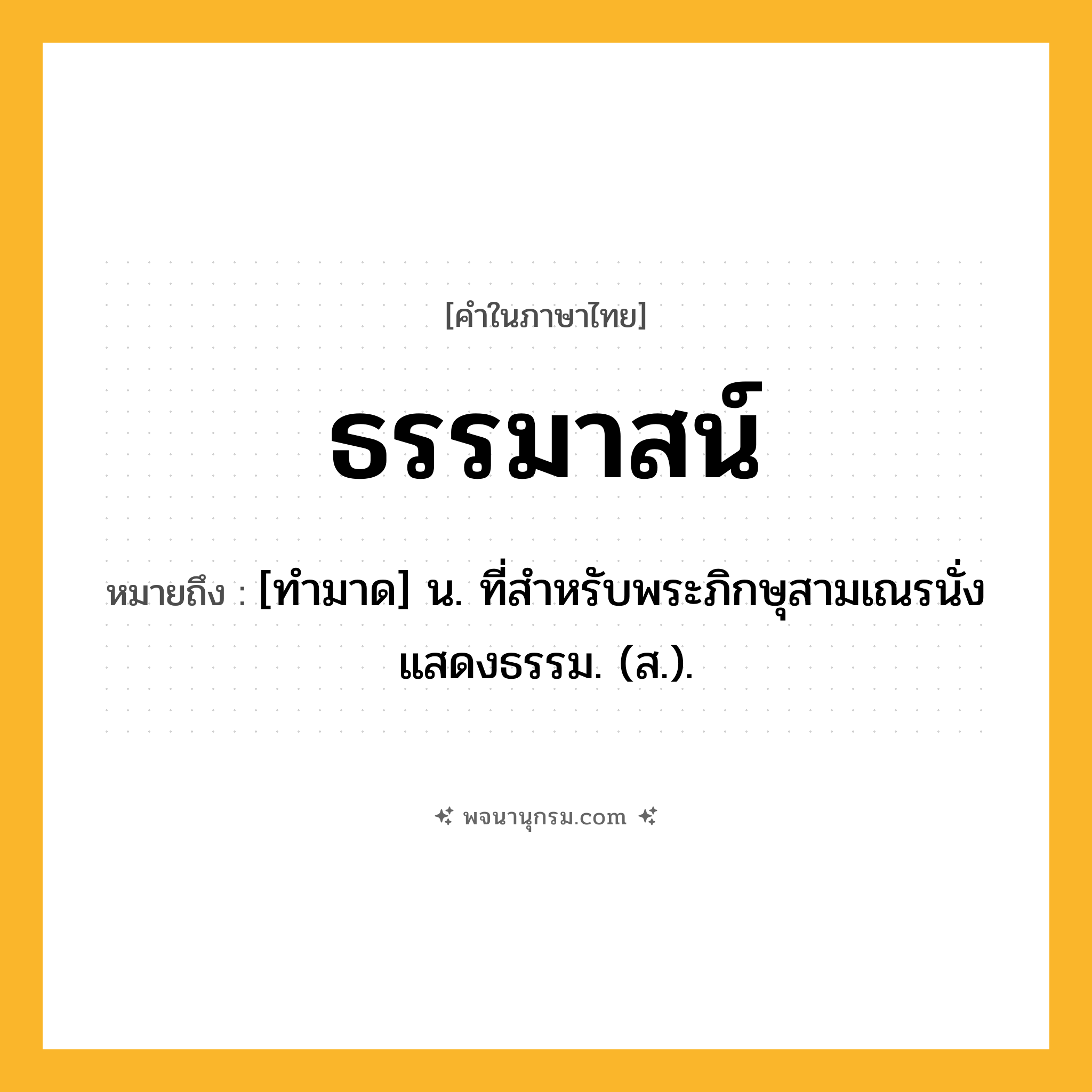 ธรรมาสน์ ความหมาย หมายถึงอะไร?, คำในภาษาไทย ธรรมาสน์ หมายถึง [ทํามาด] น. ที่สําหรับพระภิกษุสามเณรนั่งแสดงธรรม. (ส.).