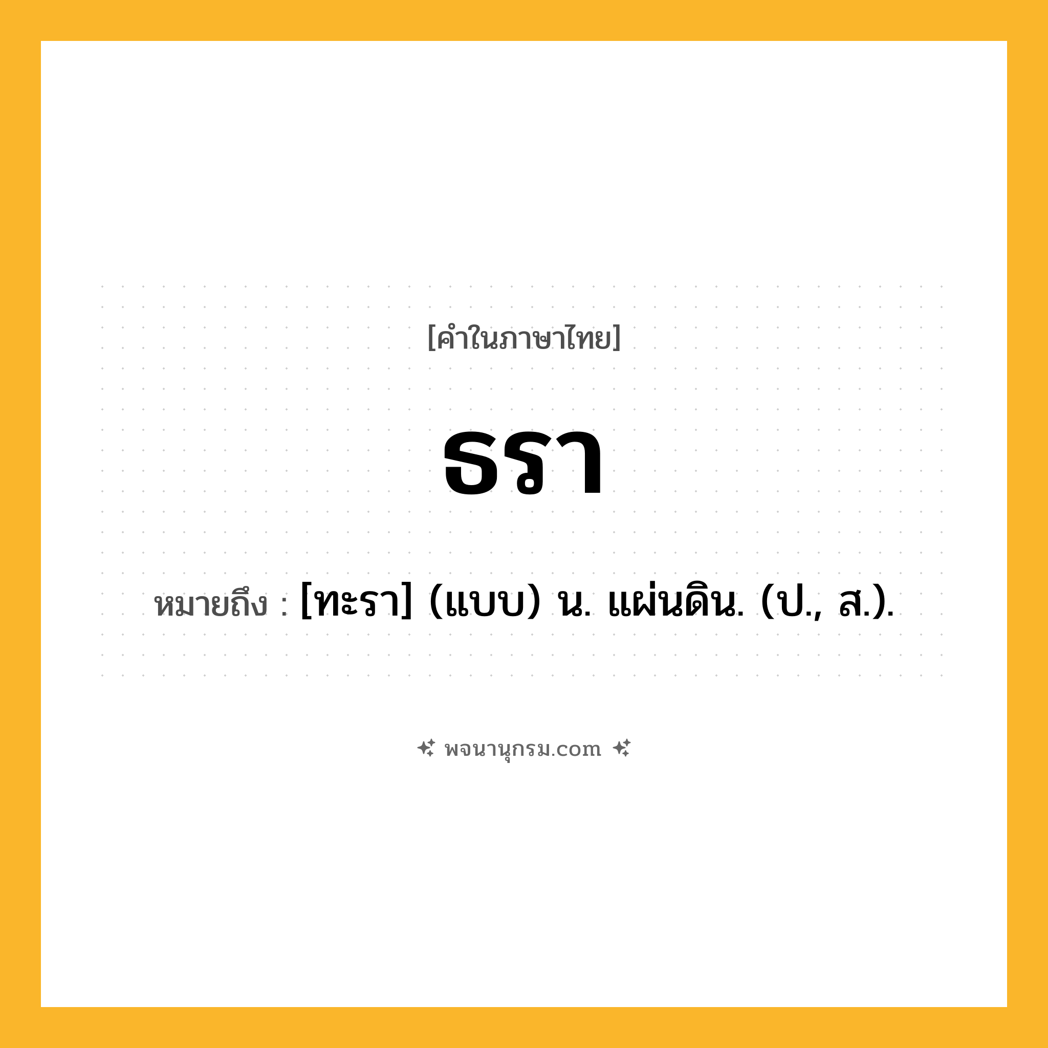 ธรา ความหมาย หมายถึงอะไร?, คำในภาษาไทย ธรา หมายถึง [ทะรา] (แบบ) น. แผ่นดิน. (ป., ส.).