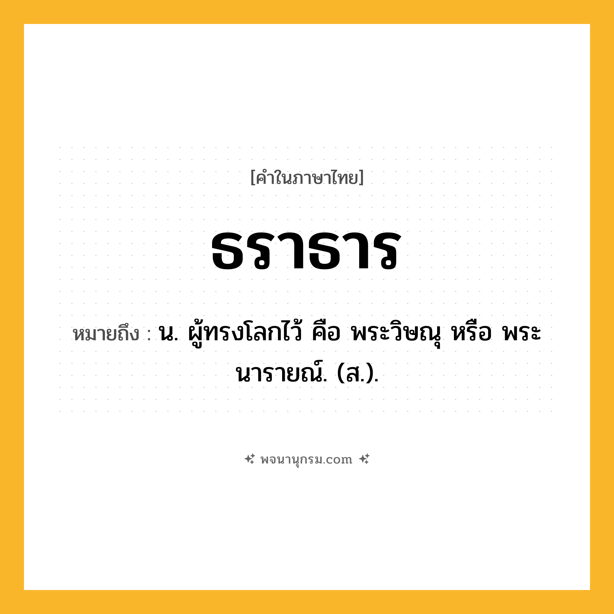 ธราธาร ความหมาย หมายถึงอะไร?, คำในภาษาไทย ธราธาร หมายถึง น. ผู้ทรงโลกไว้ คือ พระวิษณุ หรือ พระนารายณ์. (ส.).