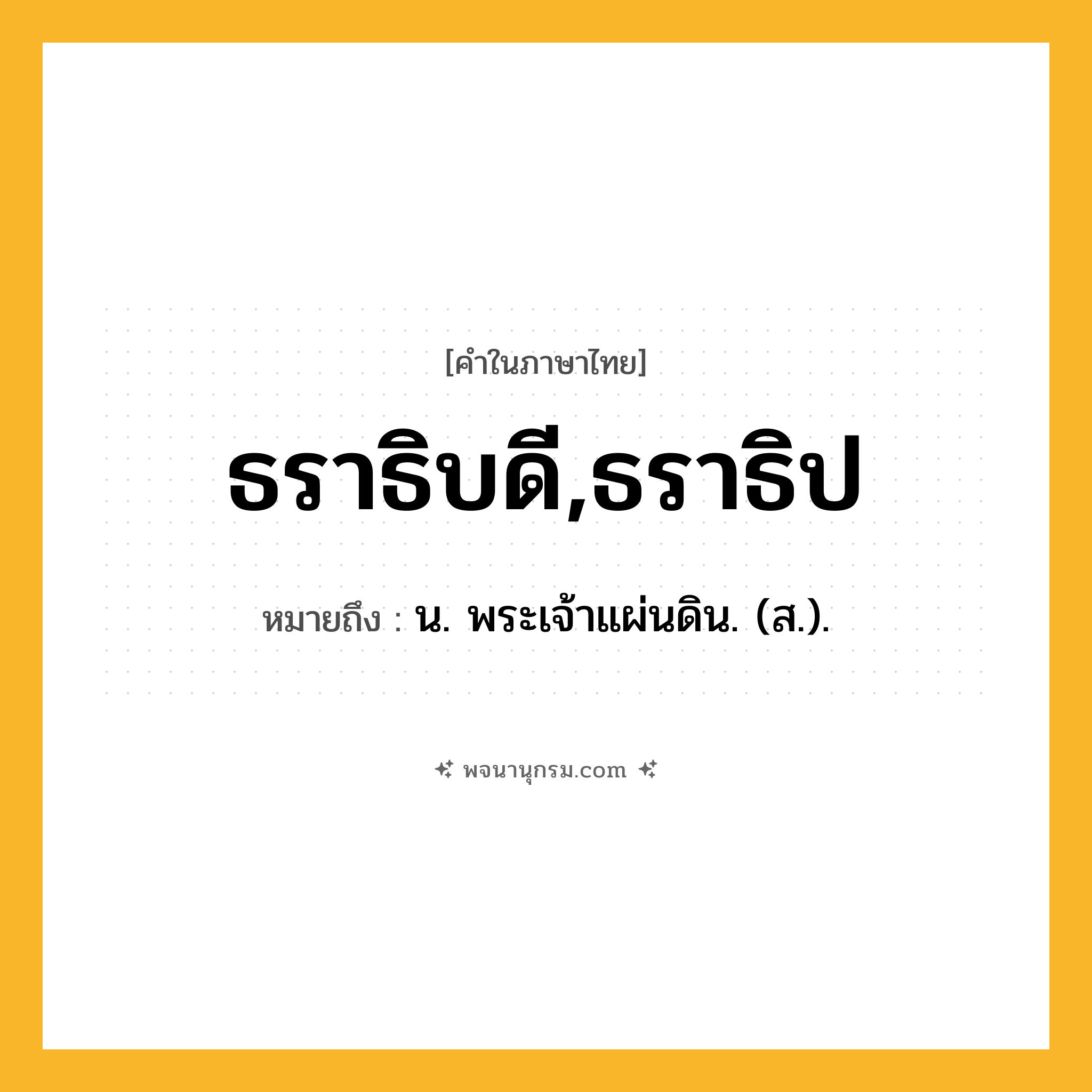 ธราธิบดี,ธราธิป ความหมาย หมายถึงอะไร?, คำในภาษาไทย ธราธิบดี,ธราธิป หมายถึง น. พระเจ้าแผ่นดิน. (ส.).