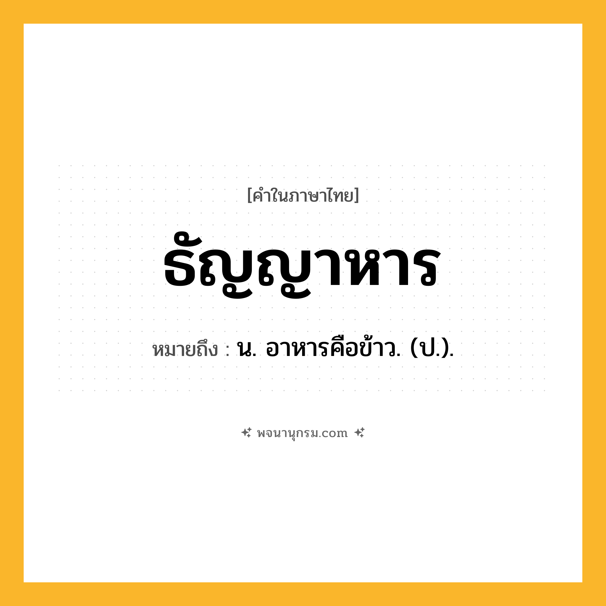 ธัญญาหาร ความหมาย หมายถึงอะไร?, คำในภาษาไทย ธัญญาหาร หมายถึง น. อาหารคือข้าว. (ป.).