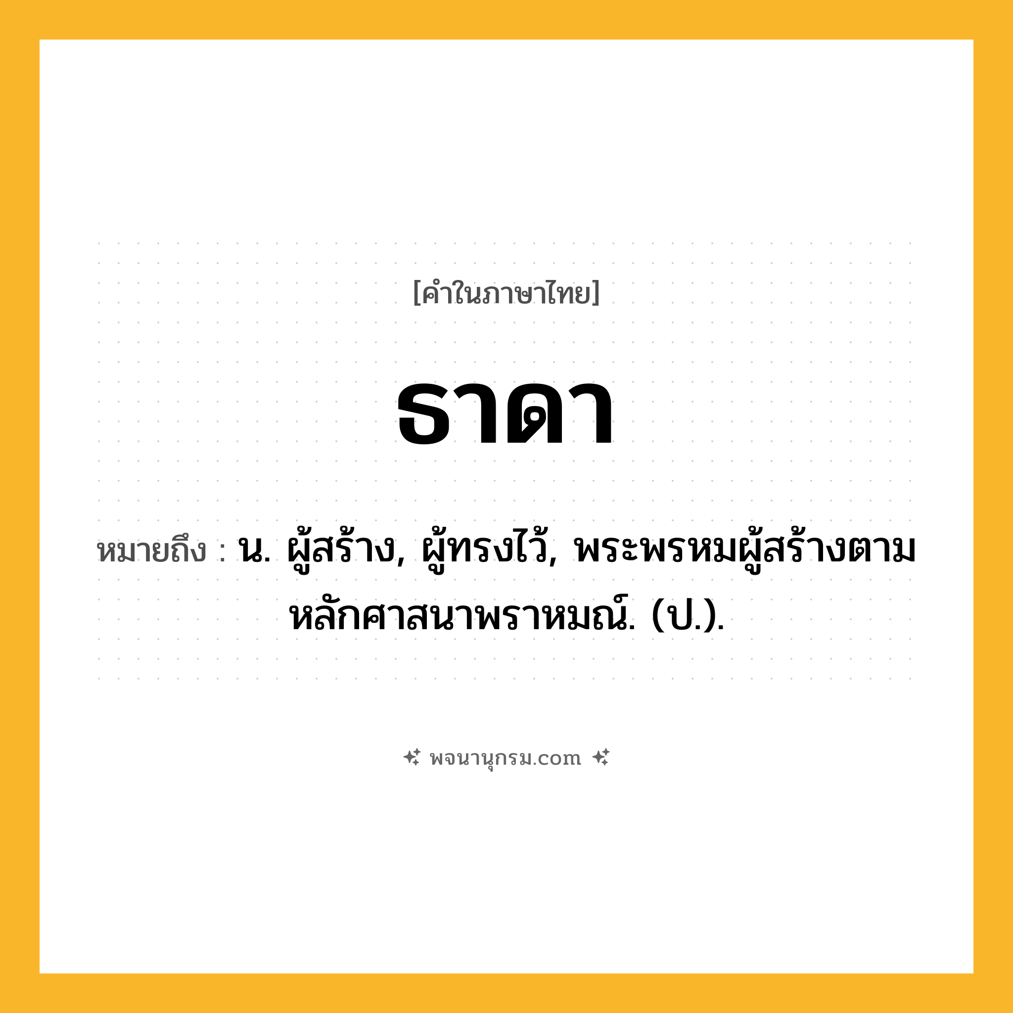 ธาดา ความหมาย หมายถึงอะไร?, คำในภาษาไทย ธาดา หมายถึง น. ผู้สร้าง, ผู้ทรงไว้, พระพรหมผู้สร้างตามหลักศาสนาพราหมณ์. (ป.).