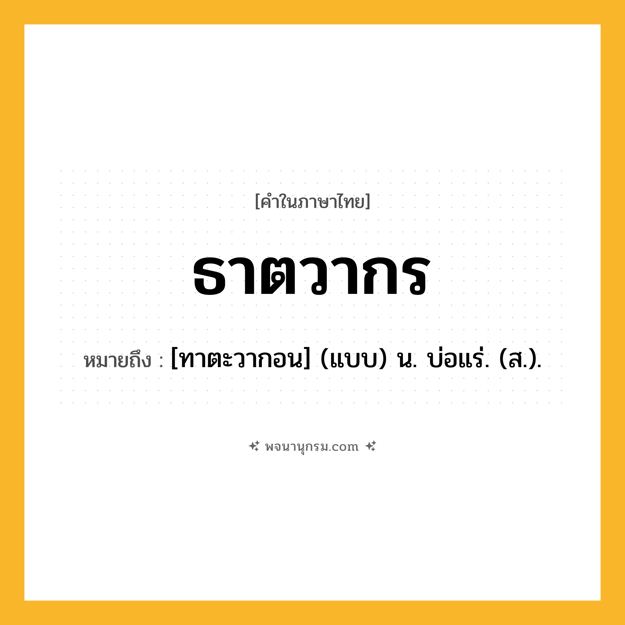 ธาตวากร ความหมาย หมายถึงอะไร?, คำในภาษาไทย ธาตวากร หมายถึง [ทาตะวากอน] (แบบ) น. บ่อแร่. (ส.).