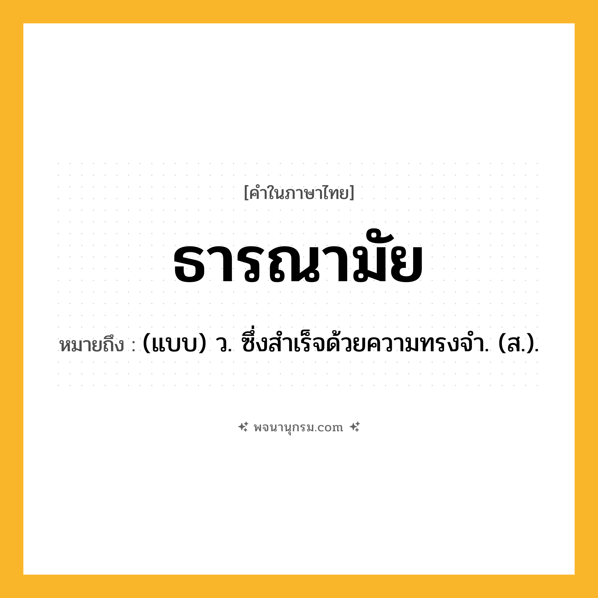 ธารณามัย ความหมาย หมายถึงอะไร?, คำในภาษาไทย ธารณามัย หมายถึง (แบบ) ว. ซึ่งสําเร็จด้วยความทรงจํา. (ส.).