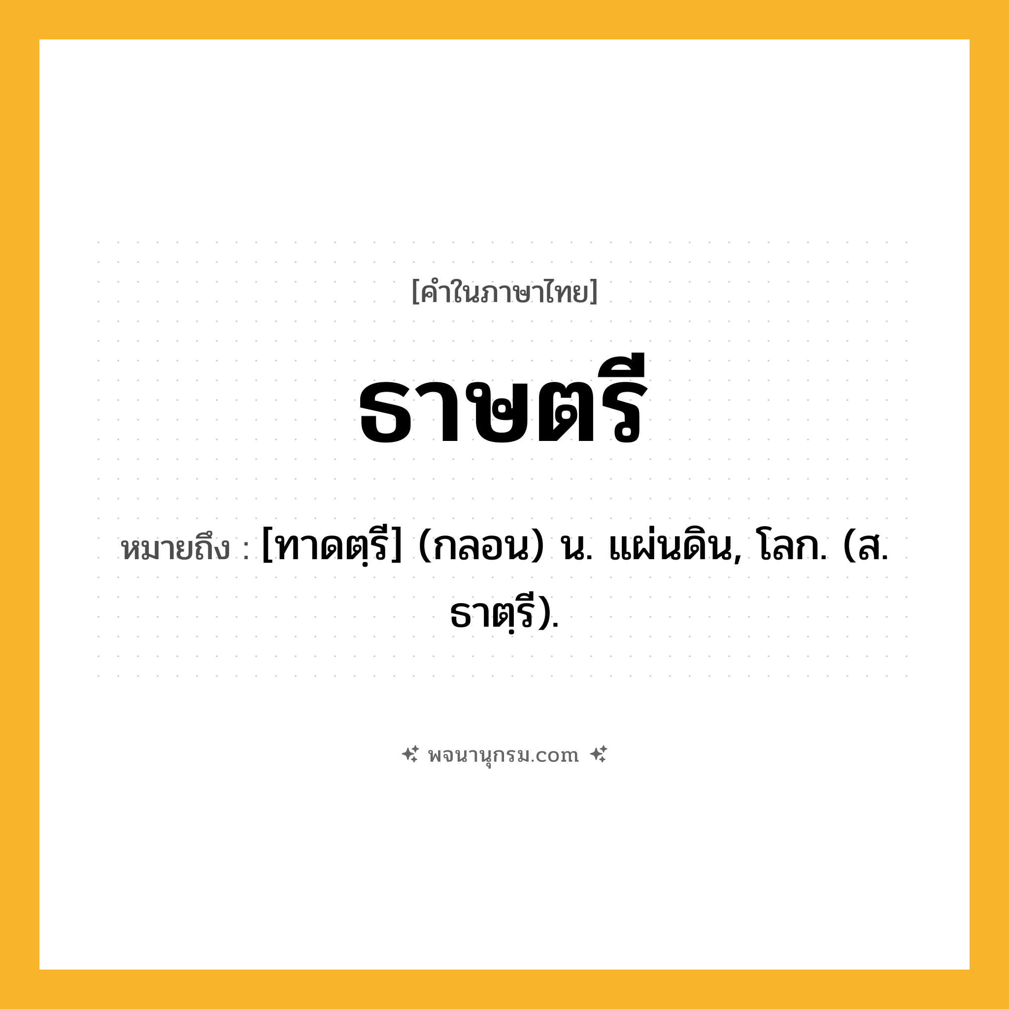 ธาษตรี ความหมาย หมายถึงอะไร?, คำในภาษาไทย ธาษตรี หมายถึง [ทาดตฺรี] (กลอน) น. แผ่นดิน, โลก. (ส. ธาตฺรี).