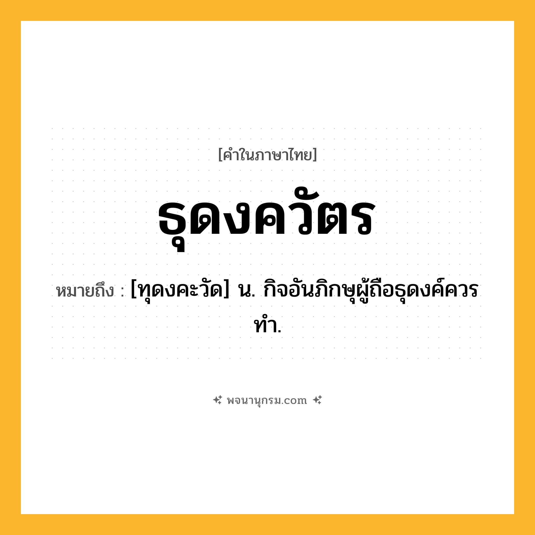 ธุดงควัตร ความหมาย หมายถึงอะไร?, คำในภาษาไทย ธุดงควัตร หมายถึง [ทุดงคะวัด] น. กิจอันภิกษุผู้ถือธุดงค์ควรทํา.