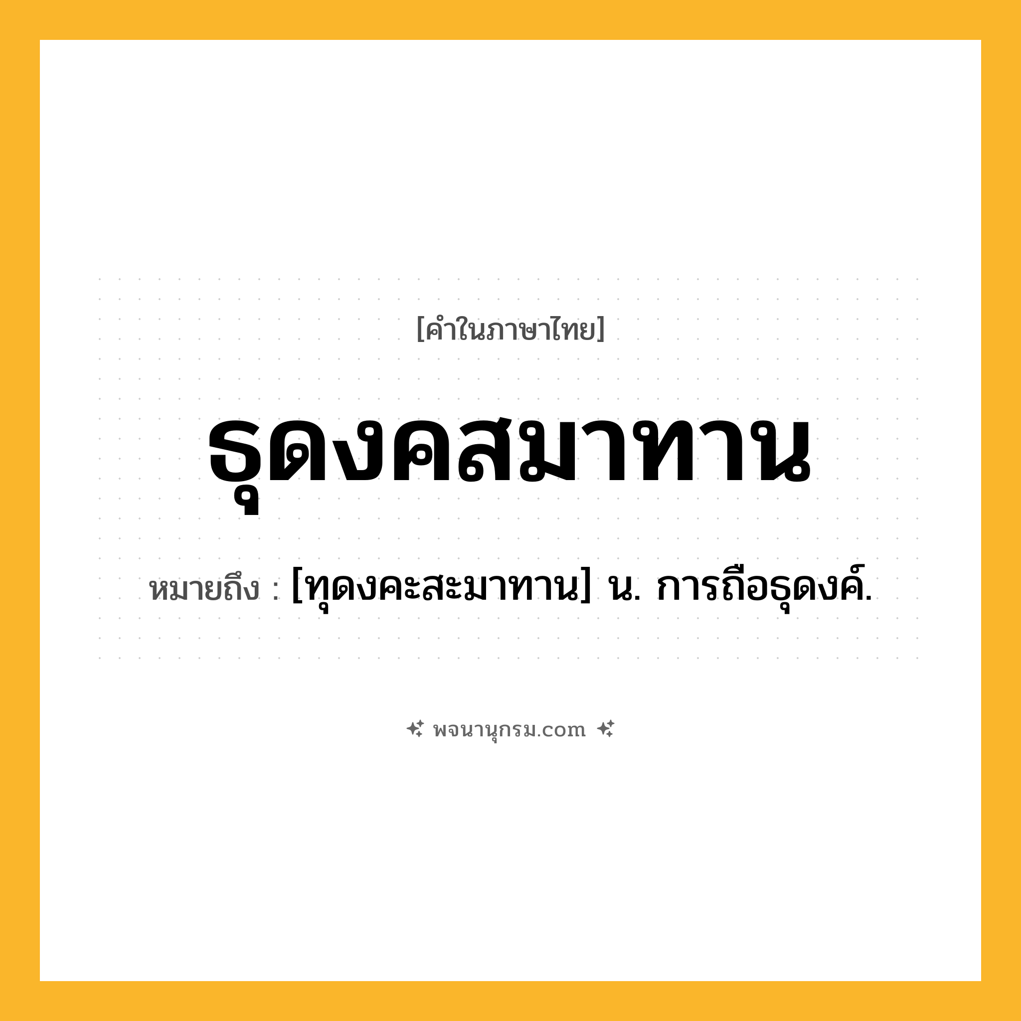 ธุดงคสมาทาน ความหมาย หมายถึงอะไร?, คำในภาษาไทย ธุดงคสมาทาน หมายถึง [ทุดงคะสะมาทาน] น. การถือธุดงค์.