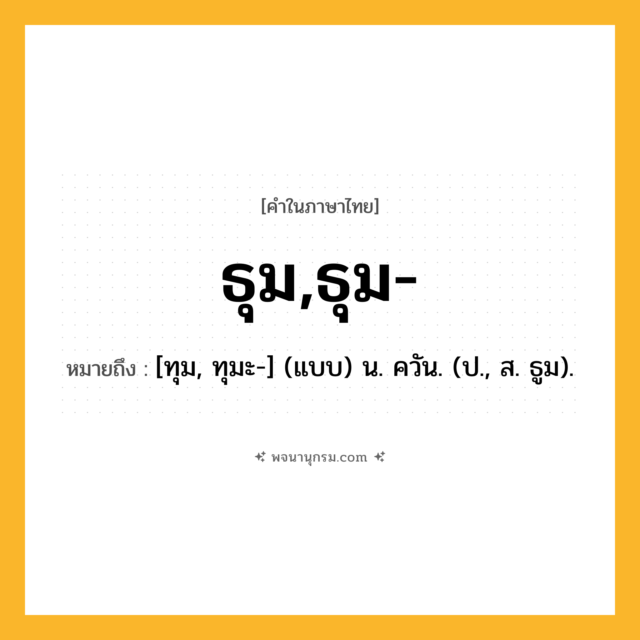 ธุม,ธุม- ความหมาย หมายถึงอะไร?, คำในภาษาไทย ธุม,ธุม- หมายถึง [ทุม, ทุมะ-] (แบบ) น. ควัน. (ป., ส. ธูม).