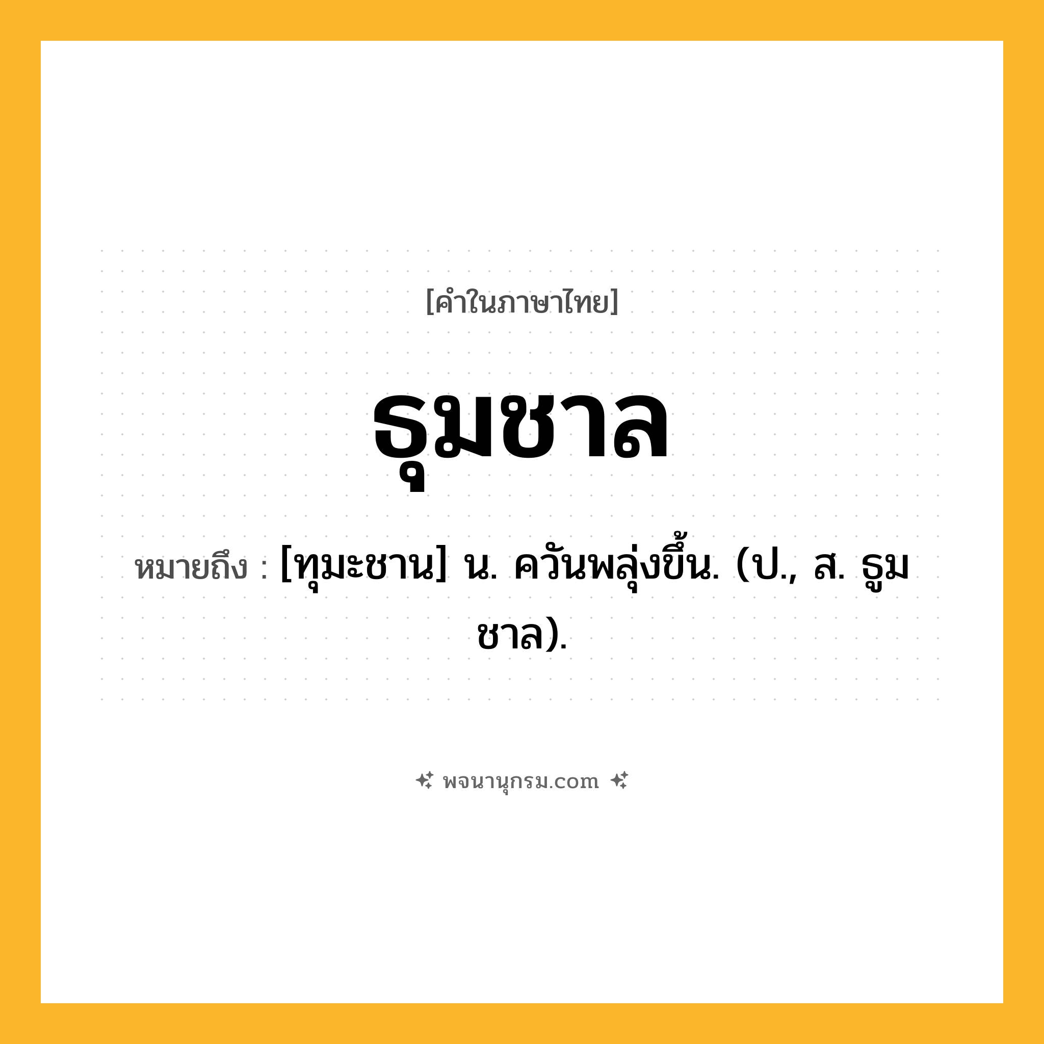 ธุมชาล ความหมาย หมายถึงอะไร?, คำในภาษาไทย ธุมชาล หมายถึง [ทุมะชาน] น. ควันพลุ่งขึ้น. (ป., ส. ธูมชาล).