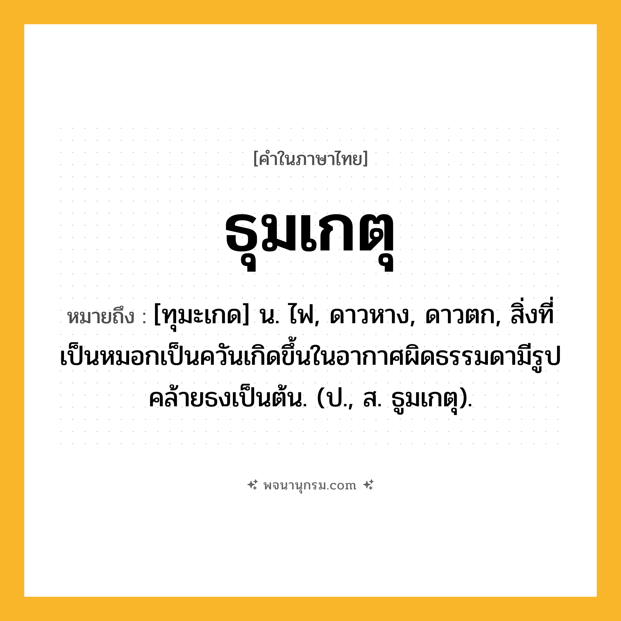 ธุมเกตุ ความหมาย หมายถึงอะไร?, คำในภาษาไทย ธุมเกตุ หมายถึง [ทุมะเกด] น. ไฟ, ดาวหาง, ดาวตก, สิ่งที่เป็นหมอกเป็นควันเกิดขึ้นในอากาศผิดธรรมดามีรูปคล้ายธงเป็นต้น. (ป., ส. ธูมเกตุ).