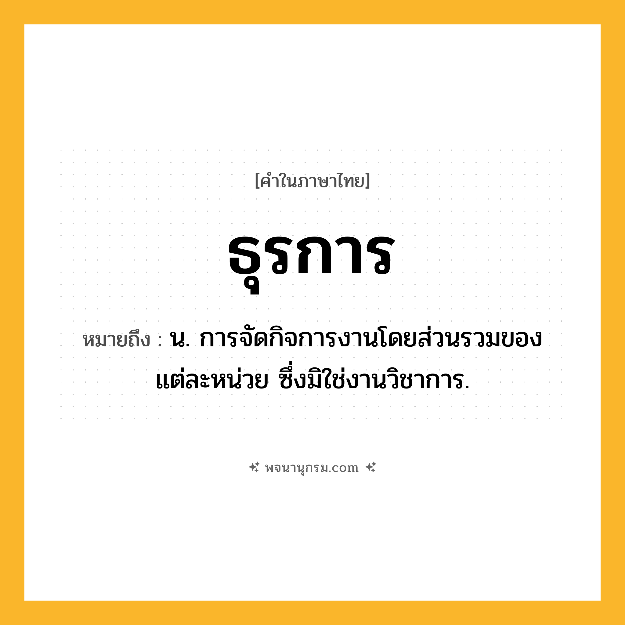 ธุรการ ความหมาย หมายถึงอะไร?, คำในภาษาไทย ธุรการ หมายถึง น. การจัดกิจการงานโดยส่วนรวมของแต่ละหน่วย ซึ่งมิใช่งานวิชาการ.
