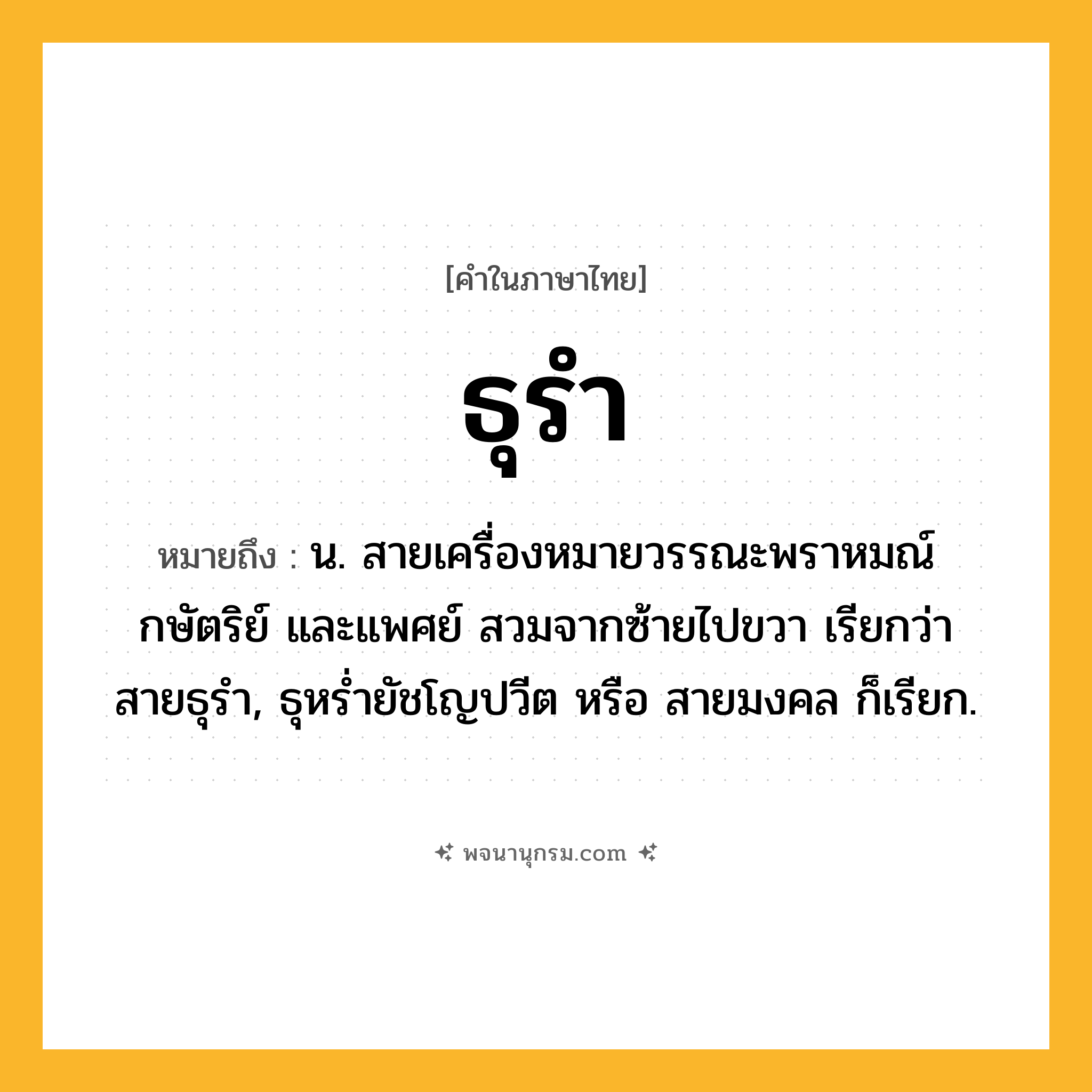 ธุรำ ความหมาย หมายถึงอะไร?, คำในภาษาไทย ธุรำ หมายถึง น. สายเครื่องหมายวรรณะพราหมณ์ กษัตริย์ และแพศย์ สวมจากซ้ายไปขวา เรียกว่า สายธุรํา, ธุหรํ่ายัชโญปวีต หรือ สายมงคล ก็เรียก.