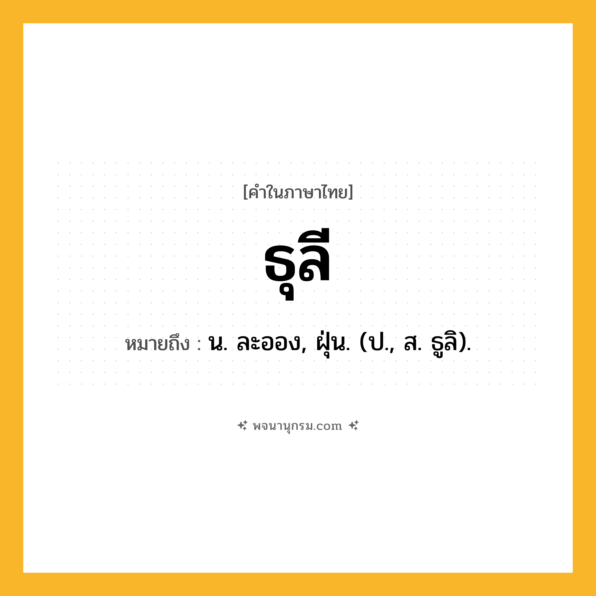 ธุลี ความหมาย หมายถึงอะไร?, คำในภาษาไทย ธุลี หมายถึง น. ละออง, ฝุ่น. (ป., ส. ธูลิ).