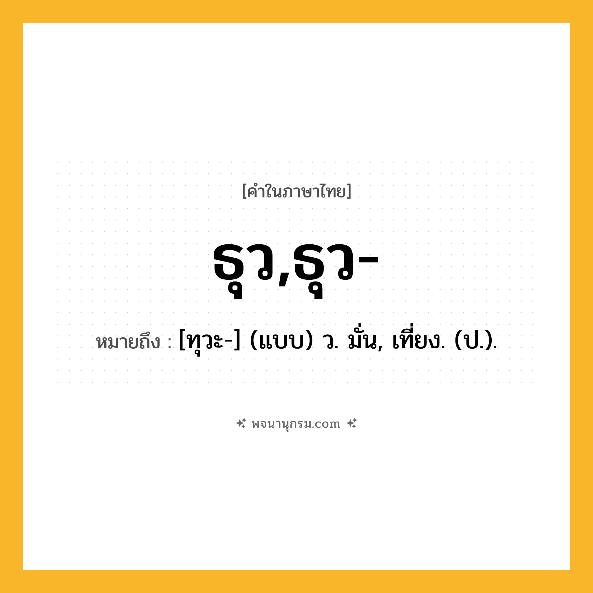 ธุว,ธุว- ความหมาย หมายถึงอะไร?, คำในภาษาไทย ธุว,ธุว- หมายถึง [ทุวะ-] (แบบ) ว. มั่น, เที่ยง. (ป.).