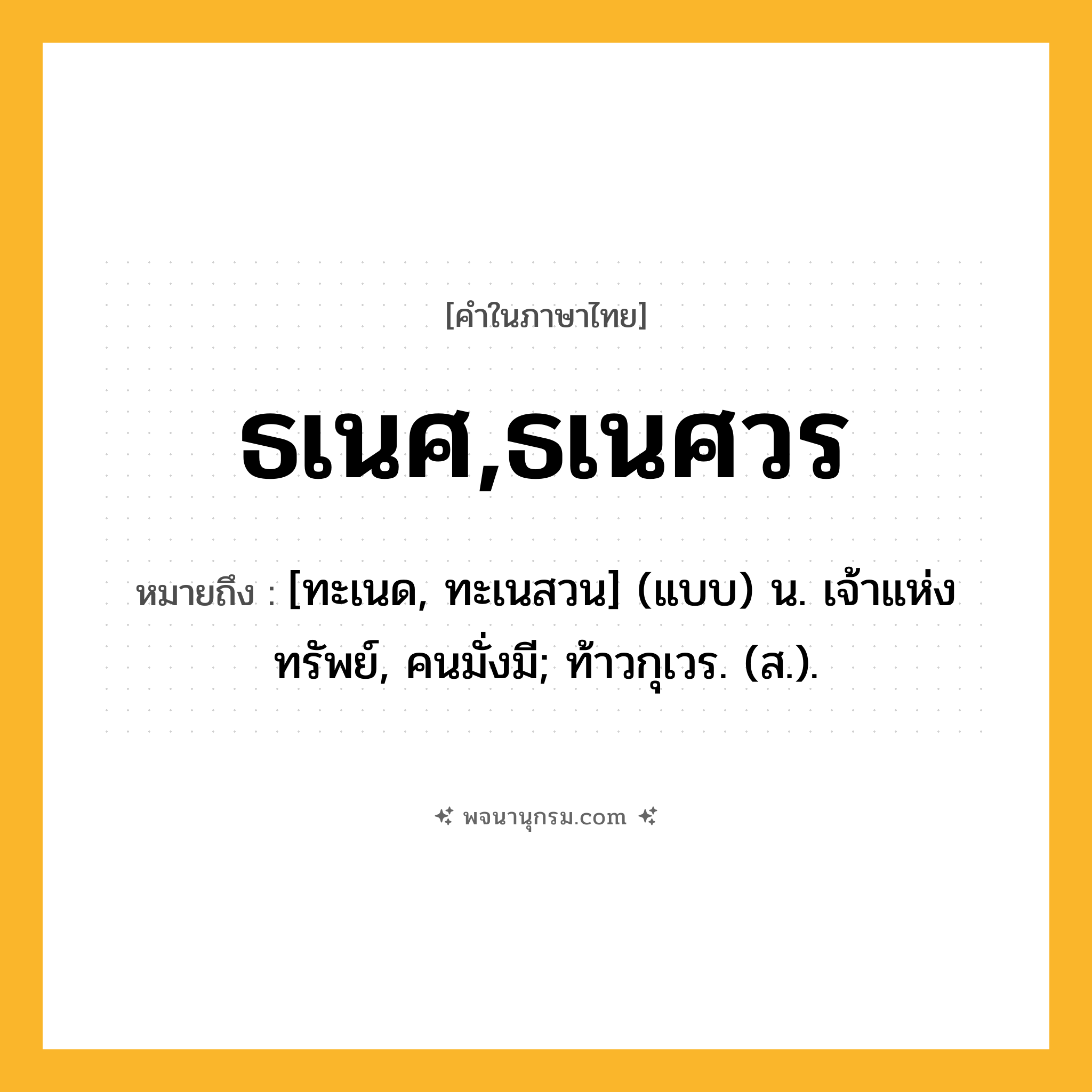 ธเนศ,ธเนศวร ความหมาย หมายถึงอะไร?, คำในภาษาไทย ธเนศ,ธเนศวร หมายถึง [ทะเนด, ทะเนสวน] (แบบ) น. เจ้าแห่งทรัพย์, คนมั่งมี; ท้าวกุเวร. (ส.).