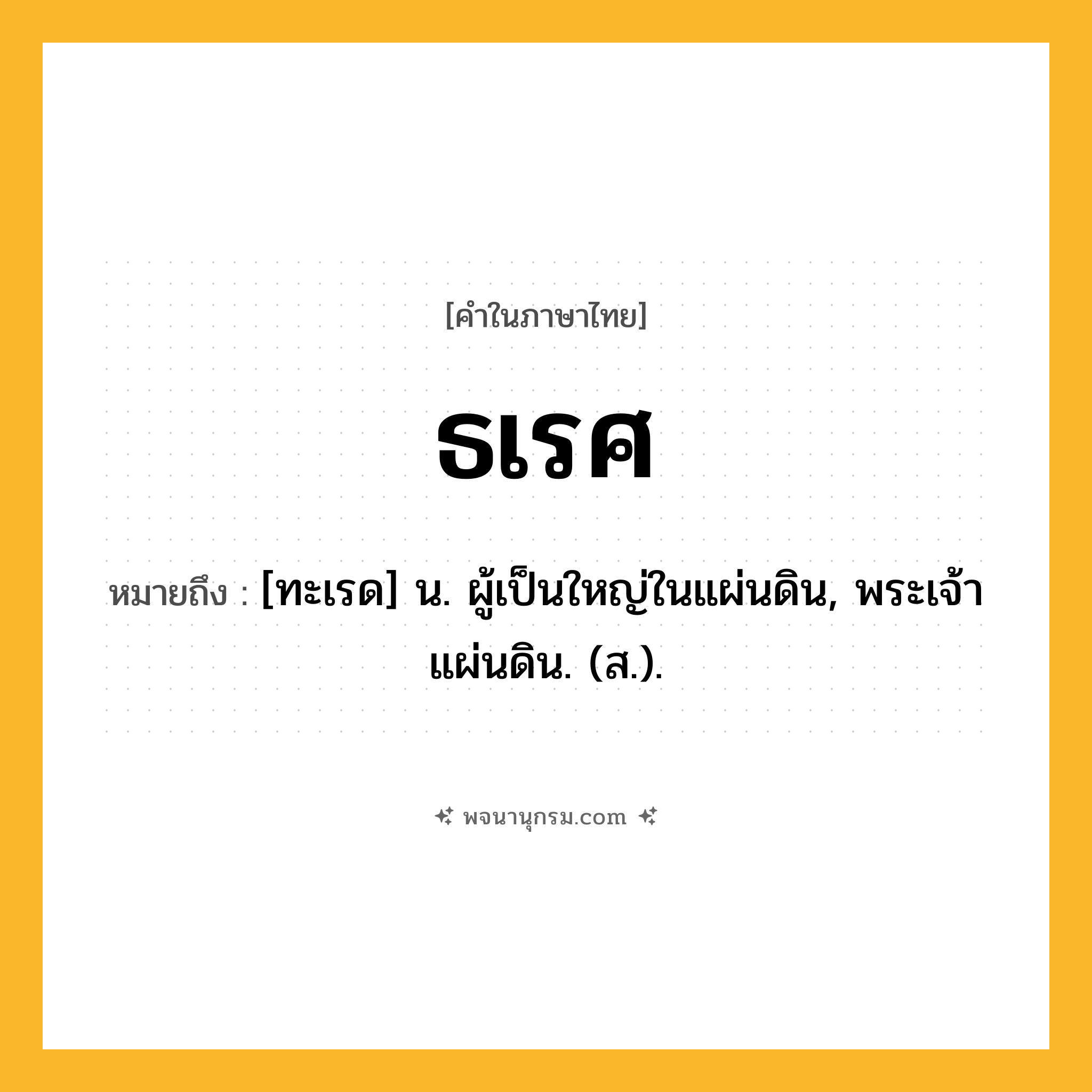 ธเรศ ความหมาย หมายถึงอะไร?, คำในภาษาไทย ธเรศ หมายถึง [ทะเรด] น. ผู้เป็นใหญ่ในแผ่นดิน, พระเจ้าแผ่นดิน. (ส.).