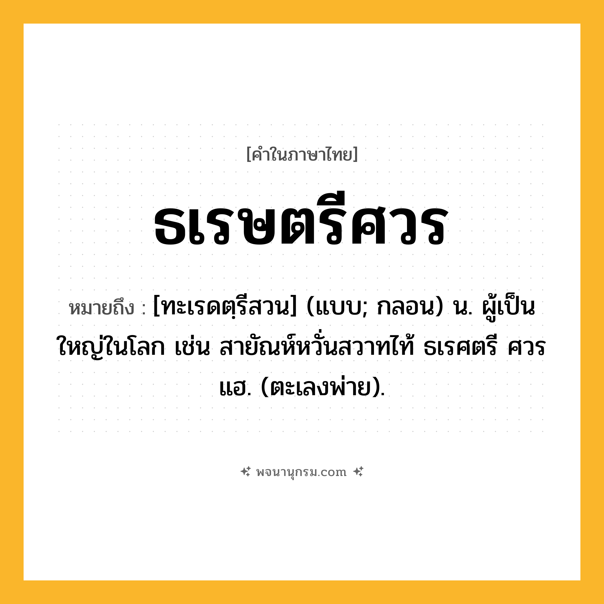 ธเรษตรีศวร ความหมาย หมายถึงอะไร?, คำในภาษาไทย ธเรษตรีศวร หมายถึง [ทะเรดตฺรีสวน] (แบบ; กลอน) น. ผู้เป็นใหญ่ในโลก เช่น สายัณห์หวั่นสวาทไท้ ธเรศตรี ศวรแฮ. (ตะเลงพ่าย).