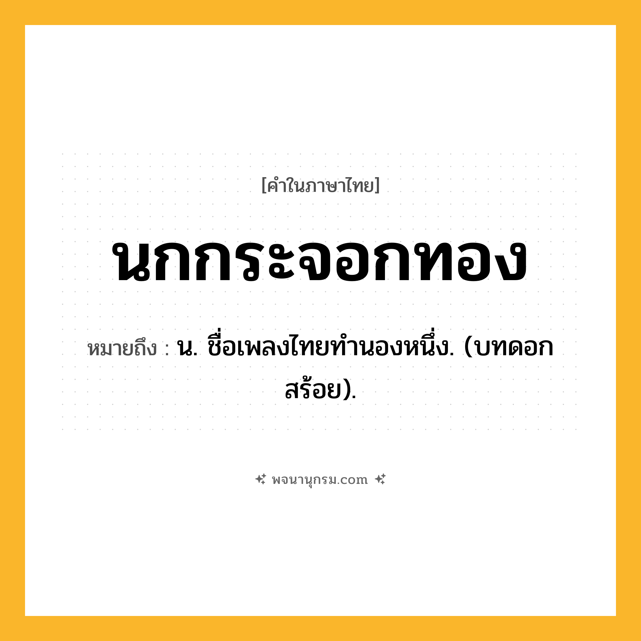 นกกระจอกทอง ความหมาย หมายถึงอะไร?, คำในภาษาไทย นกกระจอกทอง หมายถึง น. ชื่อเพลงไทยทํานองหนึ่ง. (บทดอกสร้อย).