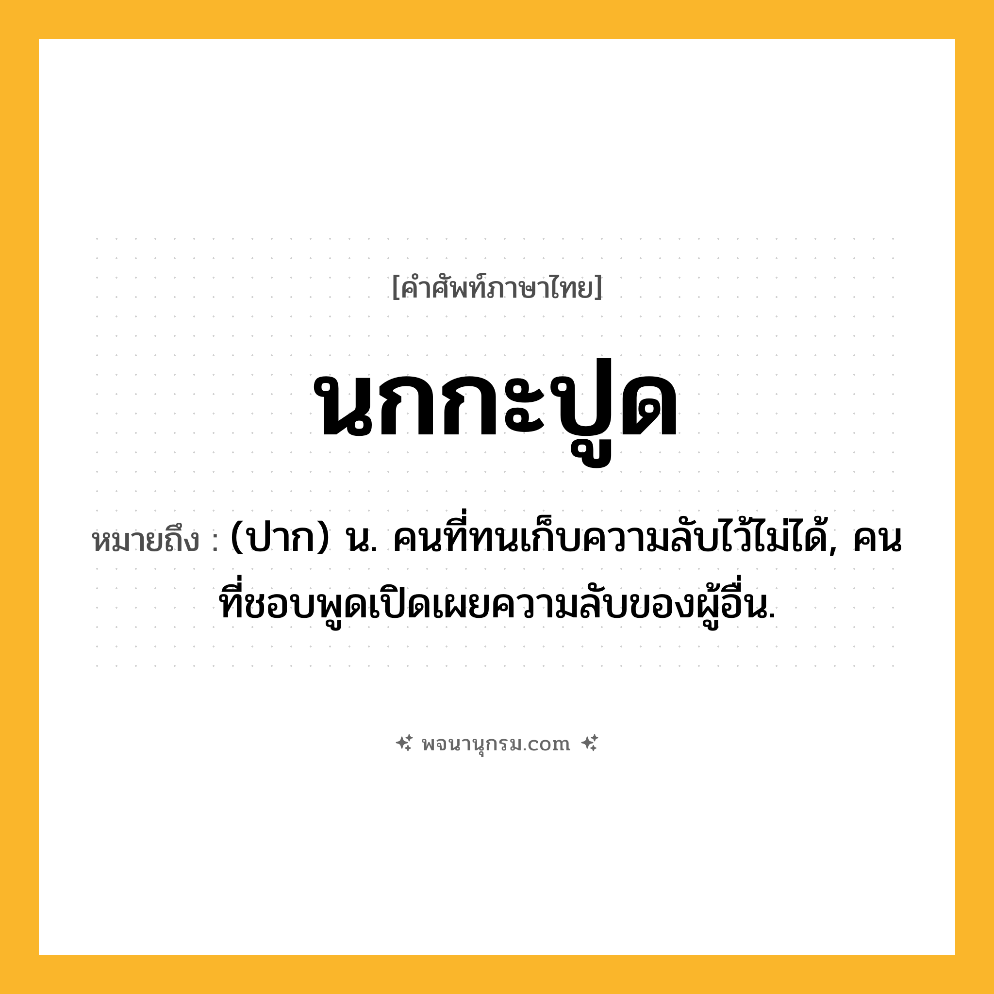 นกกะปูด ความหมาย หมายถึงอะไร?, คำในภาษาไทย นกกะปูด หมายถึง (ปาก) น. คนที่ทนเก็บความลับไว้ไม่ได้, คนที่ชอบพูดเปิดเผยความลับของผู้อื่น.