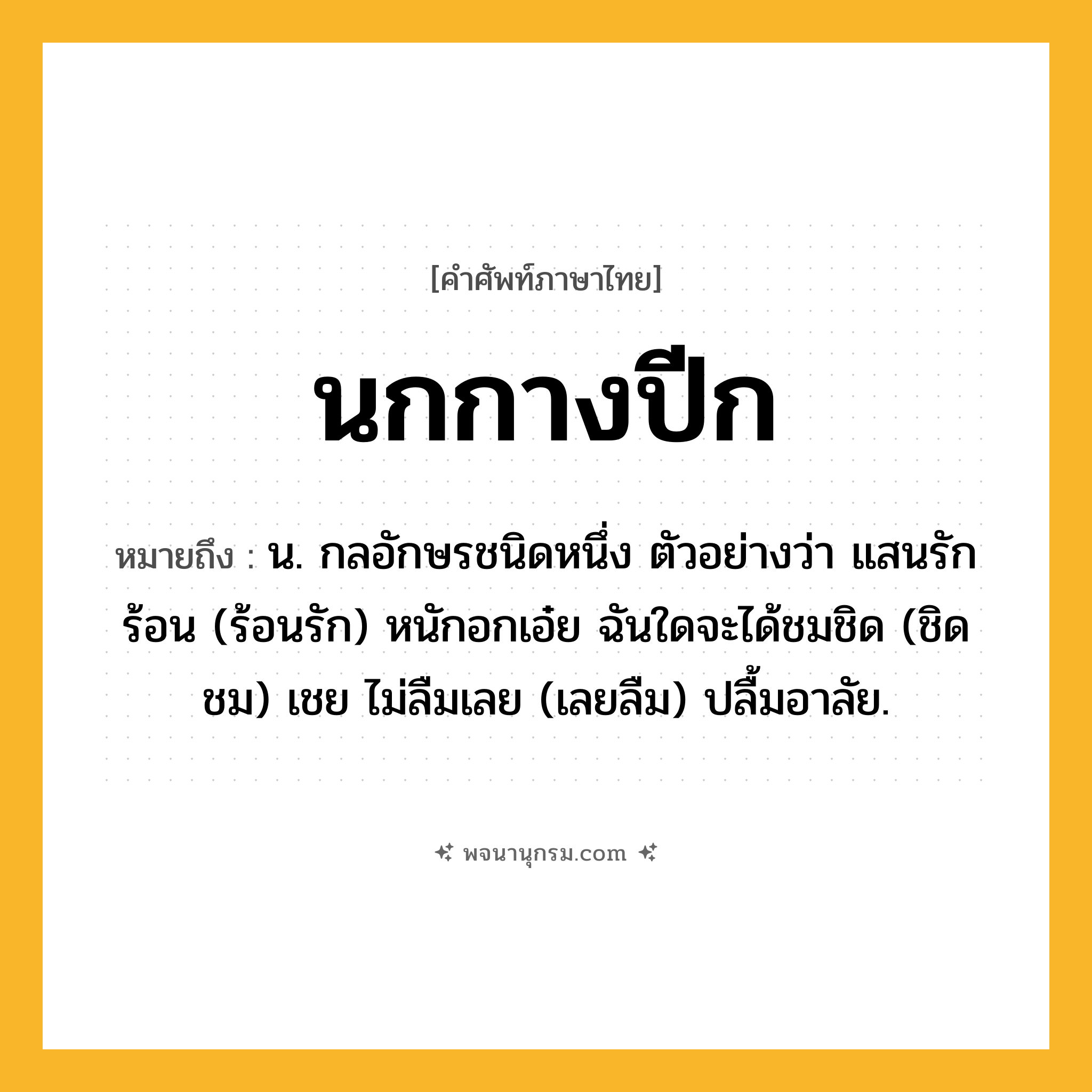 นกกางปีก ความหมาย หมายถึงอะไร?, คำในภาษาไทย นกกางปีก หมายถึง น. กลอักษรชนิดหนึ่ง ตัวอย่างว่า แสนรักร้อน (ร้อนรัก) หนักอกเอ๋ย ฉันใดจะได้ชมชิด (ชิดชม) เชย ไม่ลืมเลย (เลยลืม) ปลื้มอาลัย.