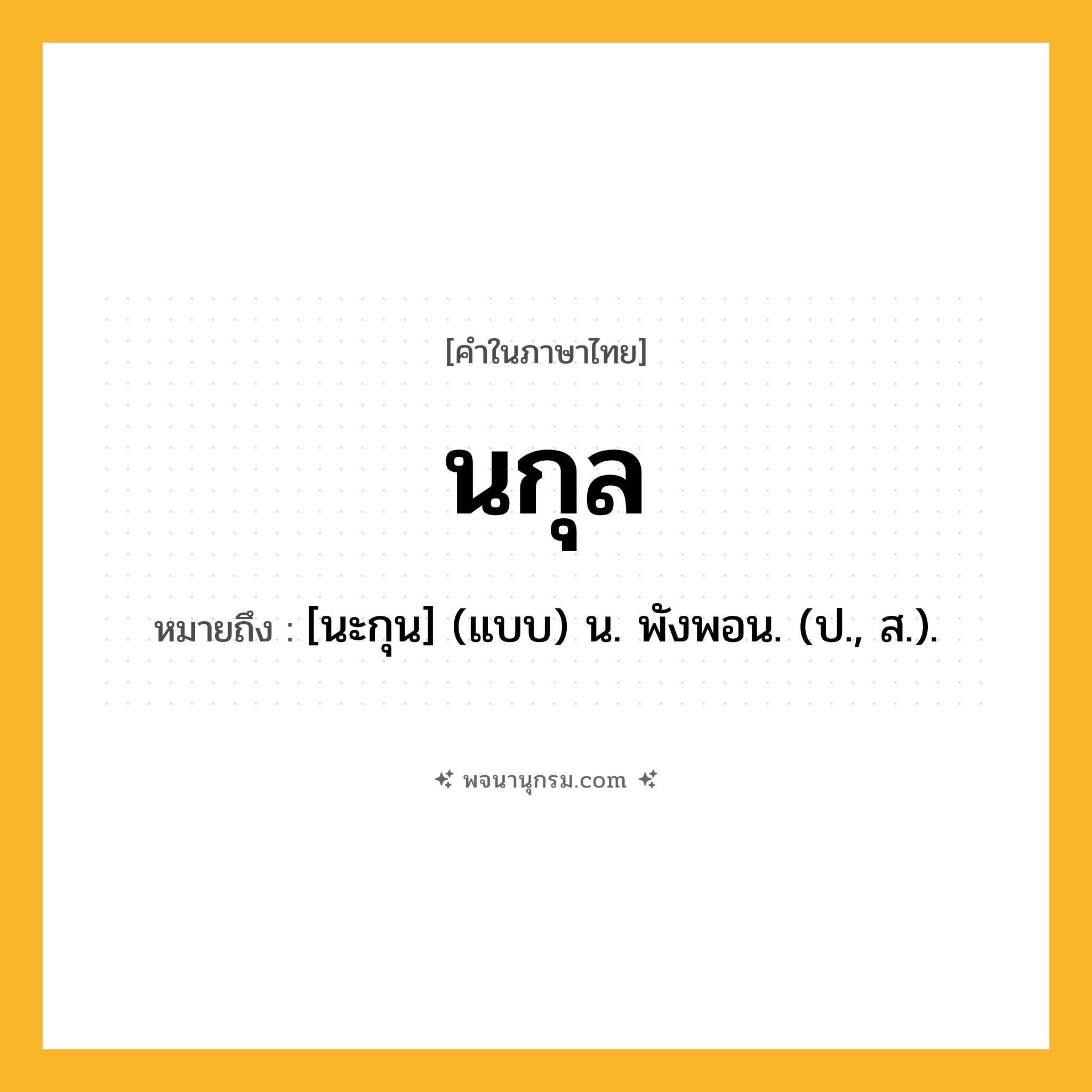 นกุล ความหมาย หมายถึงอะไร?, คำในภาษาไทย นกุล หมายถึง [นะกุน] (แบบ) น. พังพอน. (ป., ส.).