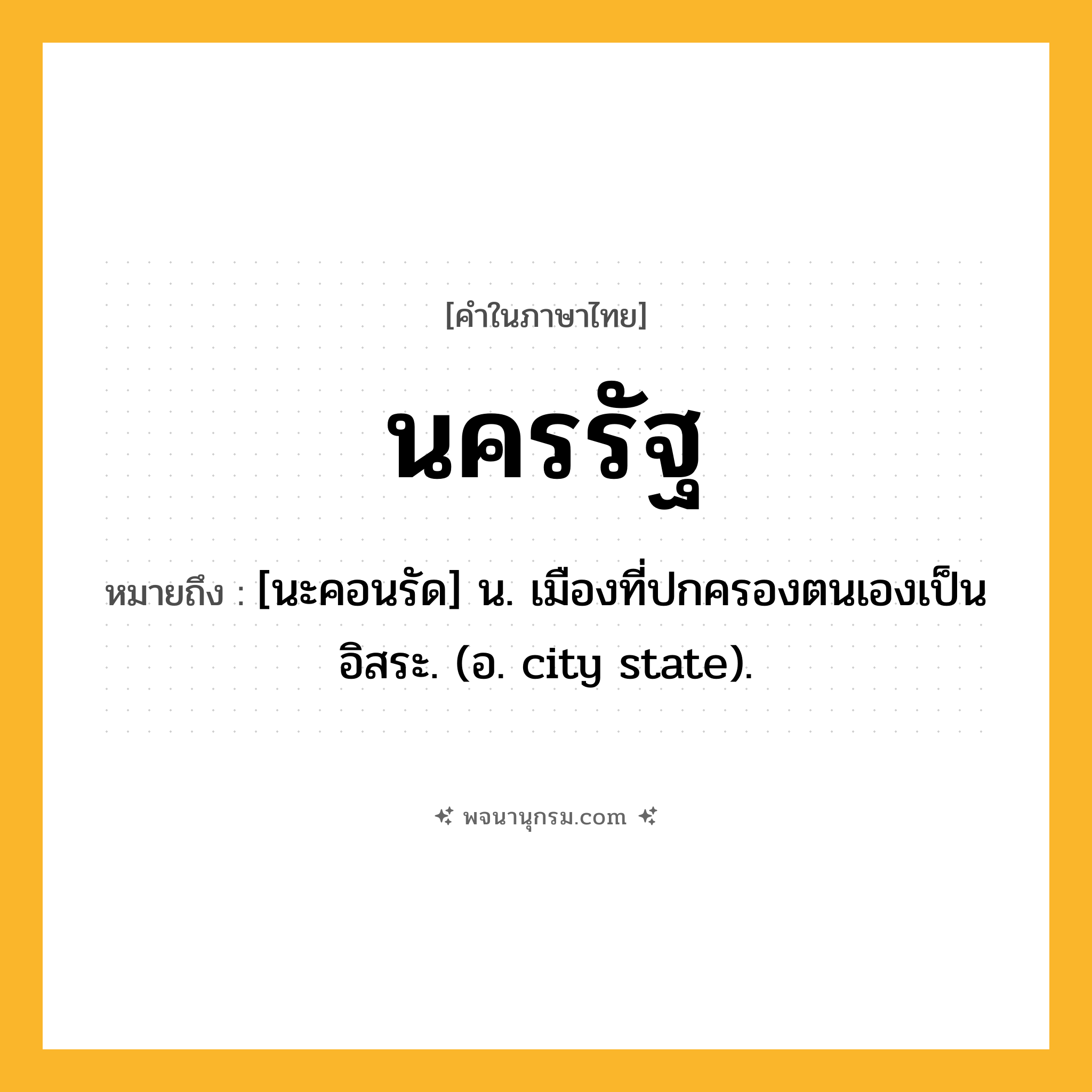 นครรัฐ ความหมาย หมายถึงอะไร?, คำในภาษาไทย นครรัฐ หมายถึง [นะคอนรัด] น. เมืองที่ปกครองตนเองเป็นอิสระ. (อ. city state).