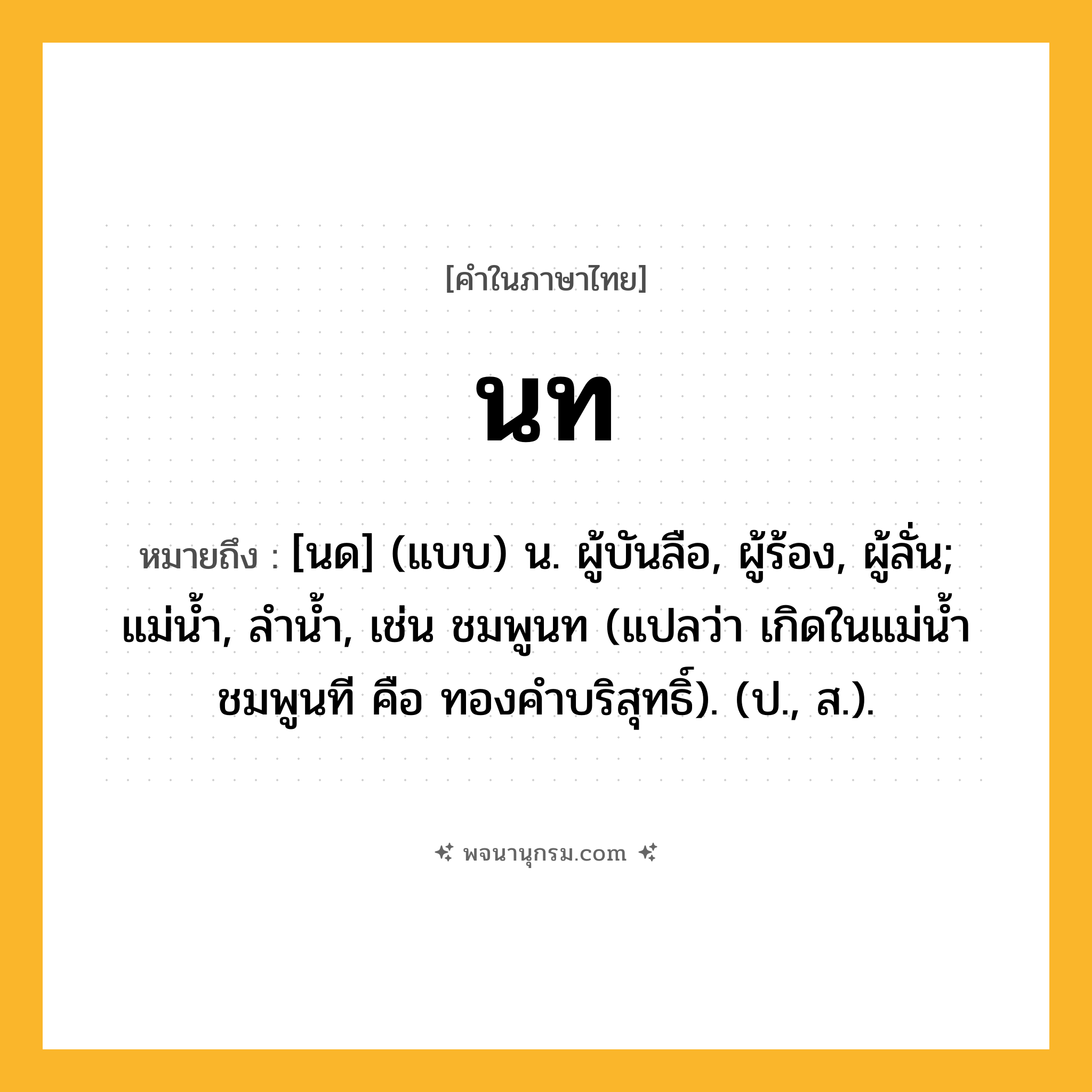 นท ความหมาย หมายถึงอะไร?, คำในภาษาไทย นท หมายถึง [นด] (แบบ) น. ผู้บันลือ, ผู้ร้อง, ผู้ลั่น; แม่นํ้า, ลํานํ้า, เช่น ชมพูนท (แปลว่า เกิดในแม่น้ำชมพูนที คือ ทองคำบริสุทธิ์). (ป., ส.).