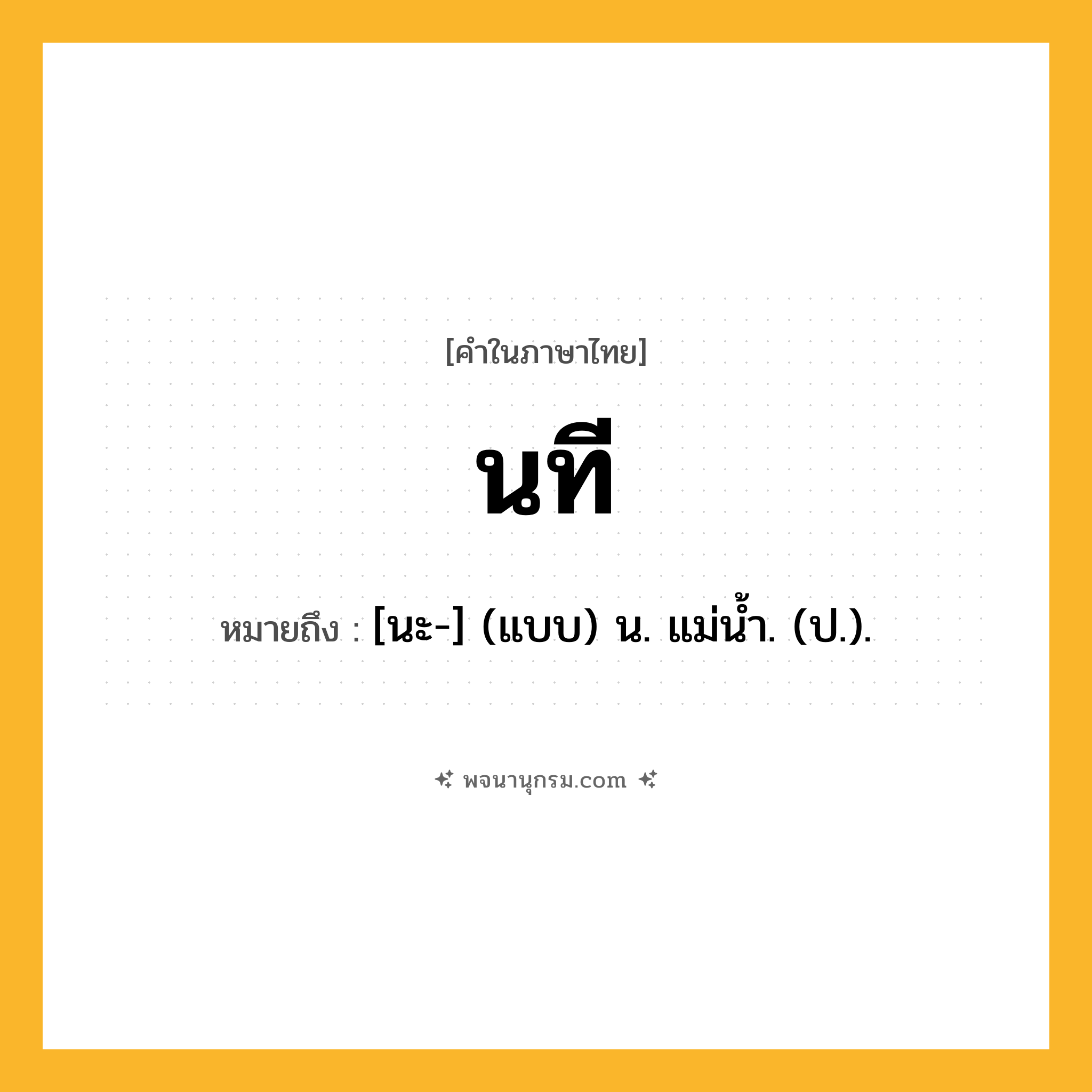 นที ความหมาย หมายถึงอะไร?, คำในภาษาไทย นที หมายถึง [นะ-] (แบบ) น. แม่นํ้า. (ป.).