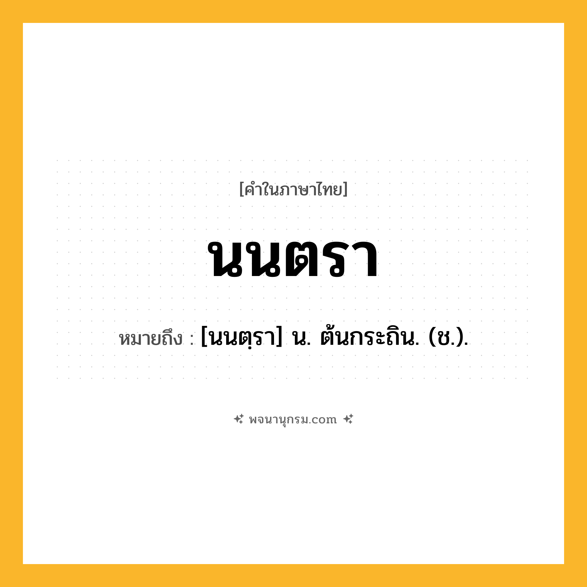 นนตรา ความหมาย หมายถึงอะไร?, คำในภาษาไทย นนตรา หมายถึง [นนตฺรา] น. ต้นกระถิน. (ช.).