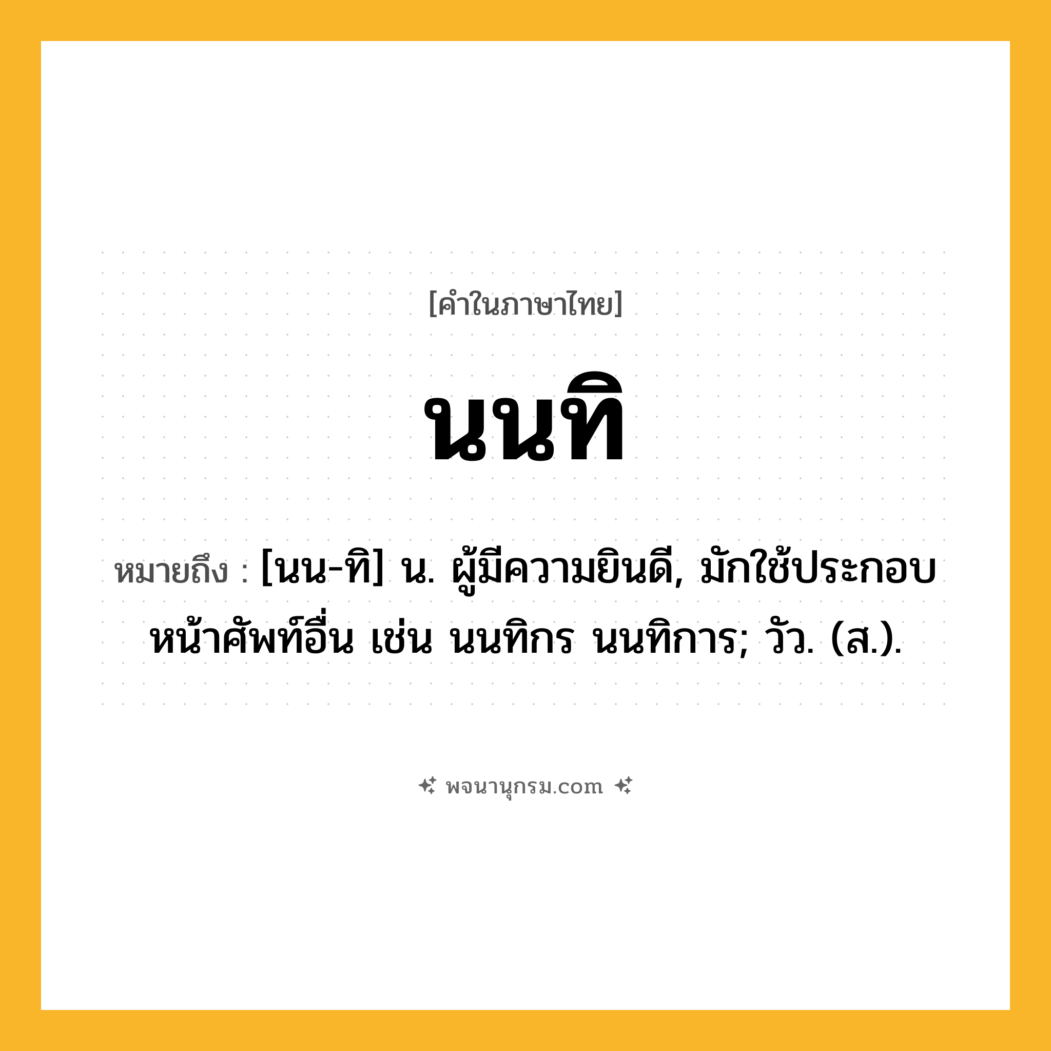 นนทิ ความหมาย หมายถึงอะไร?, คำในภาษาไทย นนทิ หมายถึง [นน-ทิ] น. ผู้มีความยินดี, มักใช้ประกอบหน้าศัพท์อื่น เช่น นนทิกร นนทิการ; วัว. (ส.).