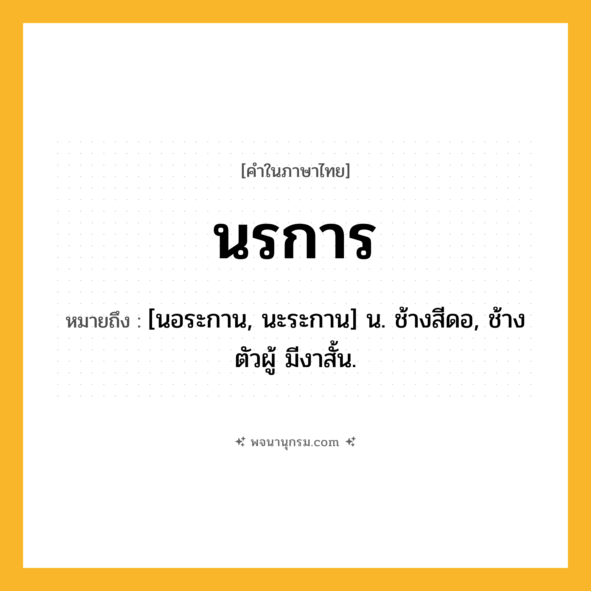นรการ ความหมาย หมายถึงอะไร?, คำในภาษาไทย นรการ หมายถึง [นอระกาน, นะระกาน] น. ช้างสีดอ, ช้างตัวผู้ มีงาสั้น.
