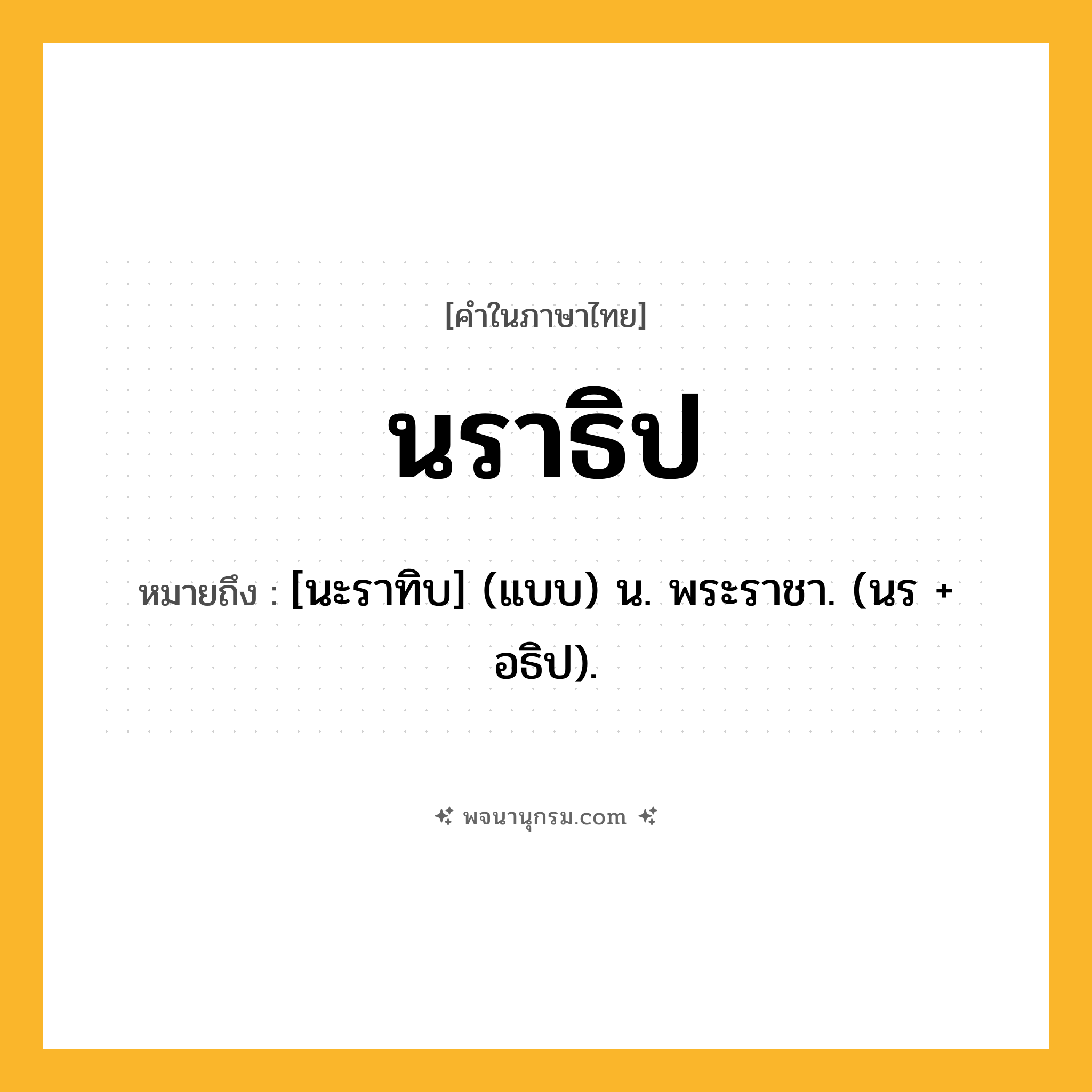 นราธิป ความหมาย หมายถึงอะไร?, คำในภาษาไทย นราธิป หมายถึง [นะราทิบ] (แบบ) น. พระราชา. (นร + อธิป).