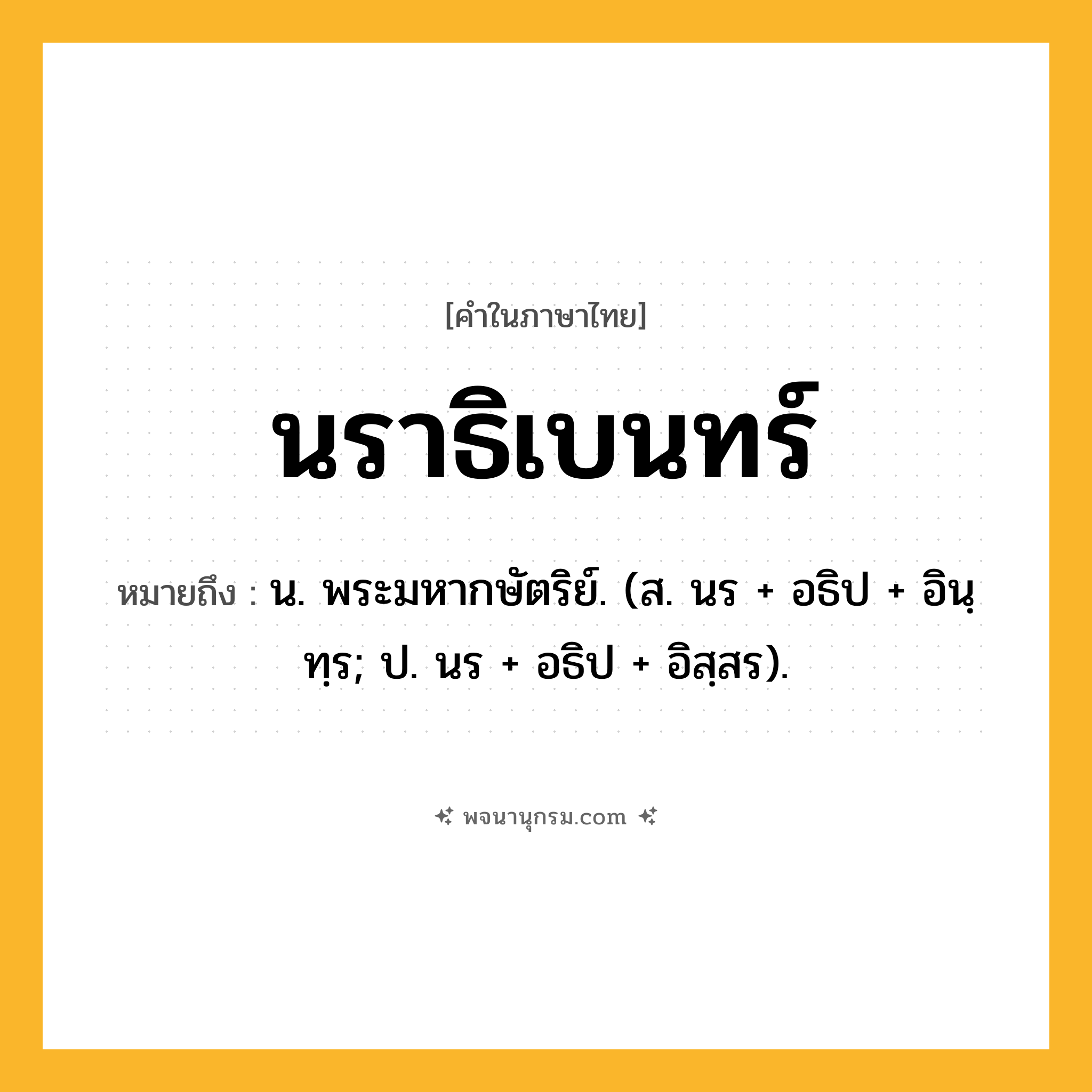 นราธิเบนทร์ ความหมาย หมายถึงอะไร?, คำในภาษาไทย นราธิเบนทร์ หมายถึง น. พระมหากษัตริย์. (ส. นร + อธิป + อินฺทฺร; ป. นร + อธิป + อิสฺสร).