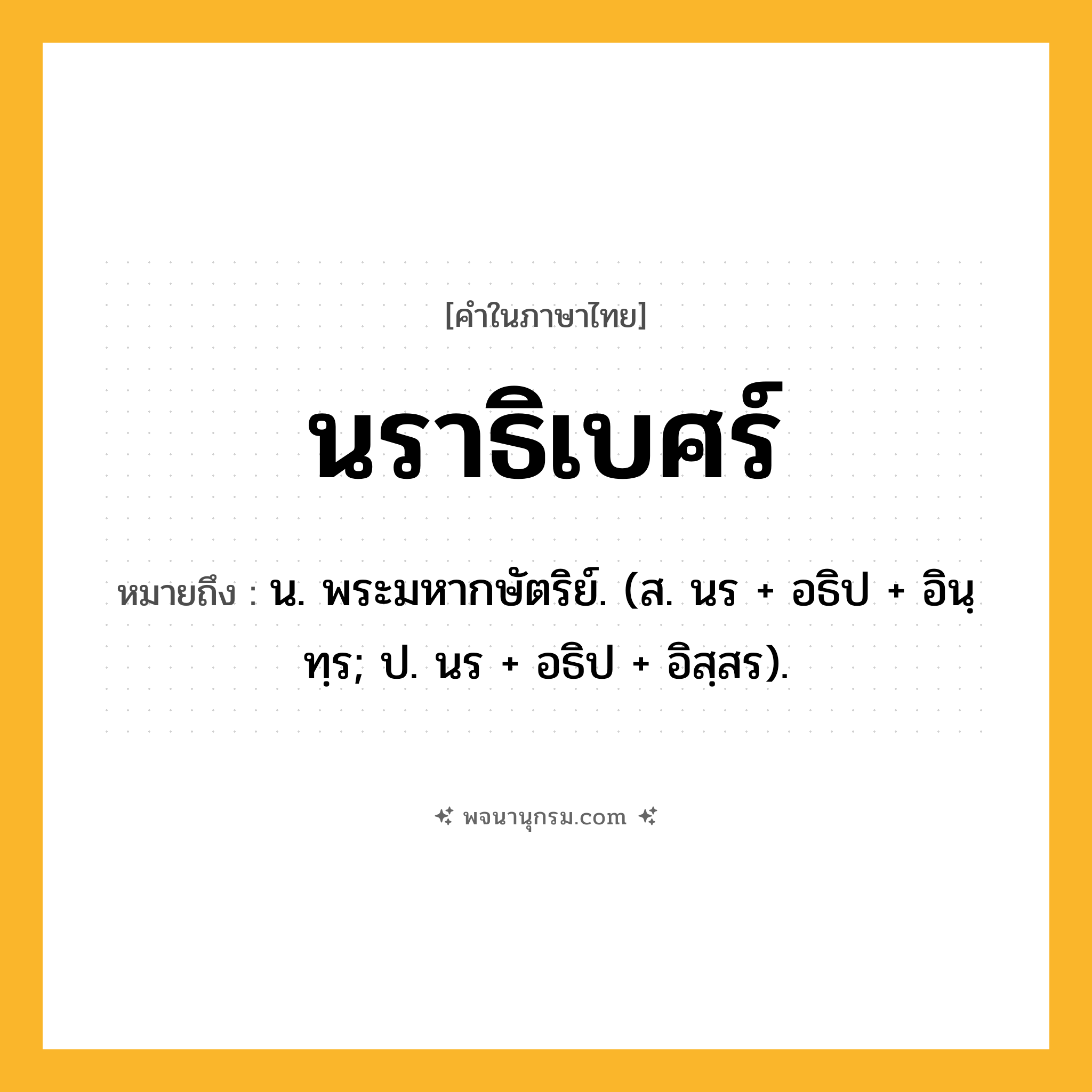 นราธิเบศร์ ความหมาย หมายถึงอะไร?, คำในภาษาไทย นราธิเบศร์ หมายถึง น. พระมหากษัตริย์. (ส. นร + อธิป + อินฺทฺร; ป. นร + อธิป + อิสฺสร).