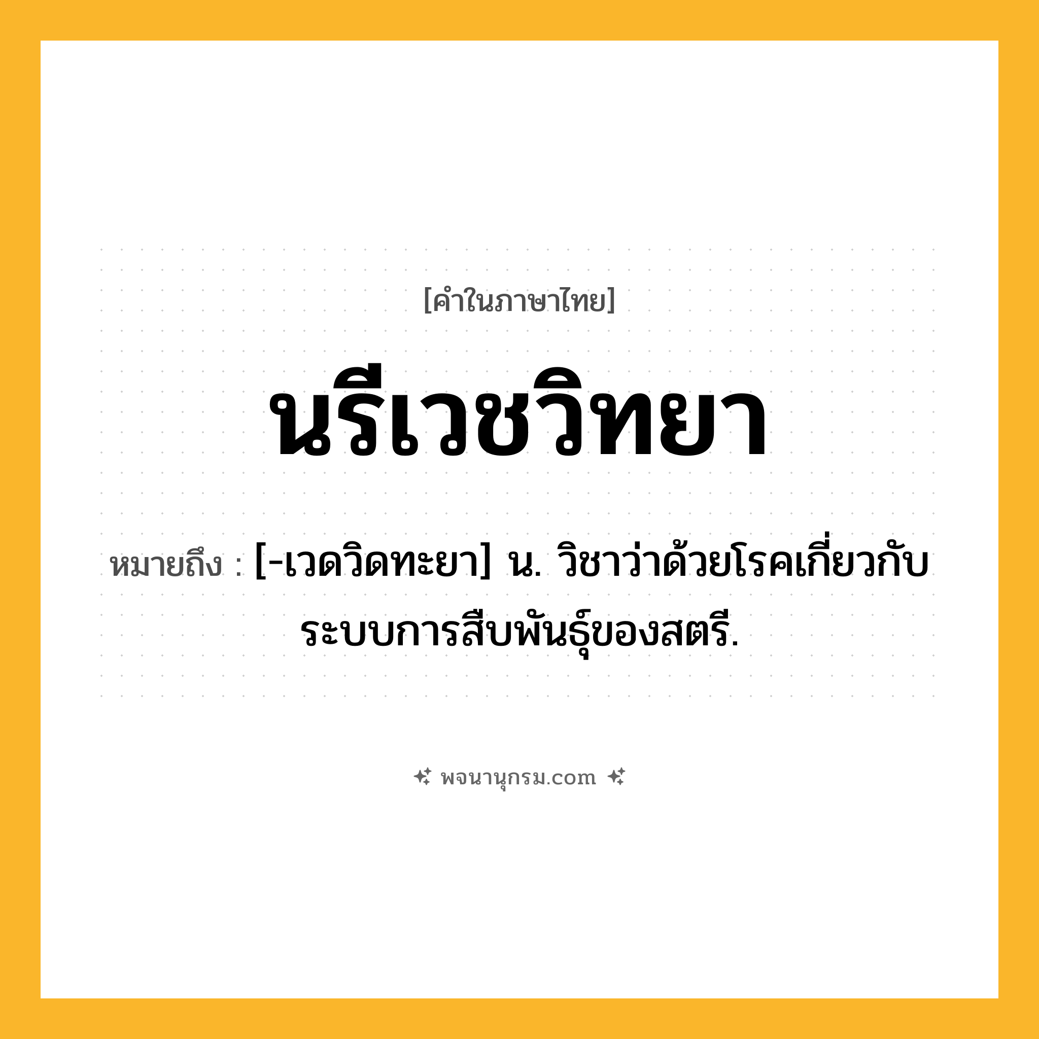 นรีเวชวิทยา ความหมาย หมายถึงอะไร?, คำในภาษาไทย นรีเวชวิทยา หมายถึง [-เวดวิดทะยา] น. วิชาว่าด้วยโรคเกี่ยวกับระบบการสืบพันธุ์ของสตรี.