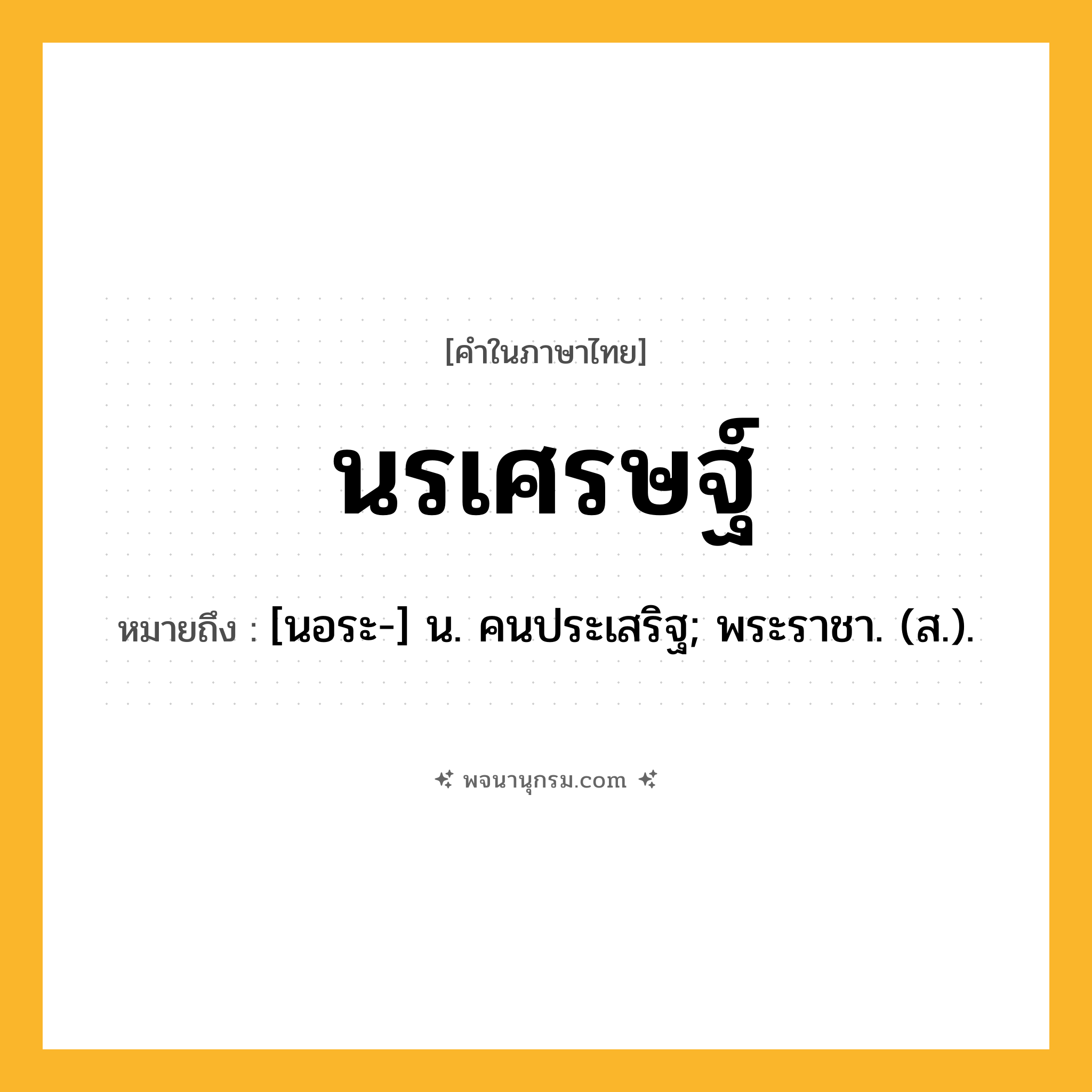 นรเศรษฐ์ ความหมาย หมายถึงอะไร?, คำในภาษาไทย นรเศรษฐ์ หมายถึง [นอระ-] น. คนประเสริฐ; พระราชา. (ส.).