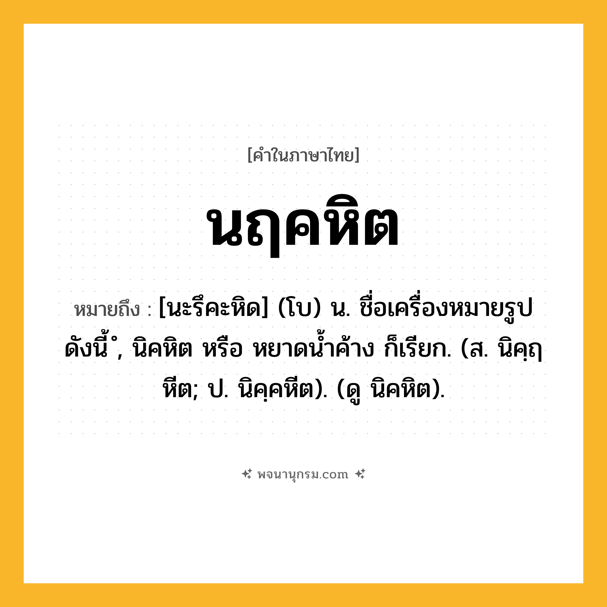 นฤคหิต ความหมาย หมายถึงอะไร?, คำในภาษาไทย นฤคหิต หมายถึง [นะรึคะหิด] (โบ) น. ชื่อเครื่องหมายรูปดังนี้ ํ, นิคหิต หรือ หยาดนํ้าค้าง ก็เรียก. (ส. นิคฺฤหีต; ป. นิคฺคหีต). (ดู นิคหิต).